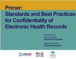 Primer:
Standards and Best Practices
for Confidentiality of
Electronic Health Records
Manish Kumar
Sam Wambugu
MEASURE Evaluation
September28, 2015
Informatics Webinar
 