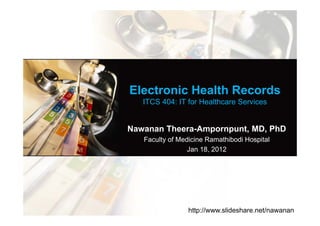Electronic Health Records
   ITCS 404: IT for Healthcare Services


Nawanan Theera-Ampornpunt, MD, PhD
   Faculty of Medicine Ramathibodi Hospital
                 Jan 18, 2012




                 http://www.slideshare.net/nawanan
 