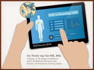 EHR in Ensuring UHC
EHR Summit 2019
Iris Thiele Isip Tan MD, MSc
Professor 3, UP College of Medicine
Chief, UP Medical Informatics Unit
Director, UP Interactive Learning Center
 