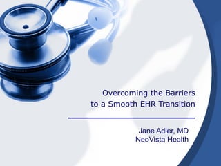 Overcoming the Barriers 
to a Smooth EHR Transition  
Jane Adler, MD
NeoVista Health
 