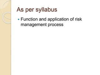 As per syllabus
 Function and application of risk
management process
 