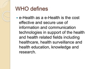 WHO defines
 e-Health as a e-Health is the cost
effective and secure use of
information and communication
technologies in...