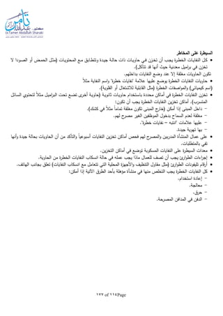 Page114of177
‫المخاطر‬ ‫على‬ ‫ة‬‫السيطر‬
‫الم‬ ‫ـع‬‫ـ‬‫م‬ ‫ـابق‬‫ـ‬‫ط‬‫وتت‬ ‫ـدة‬‫ـ‬‫ي‬‫ج‬ ‫ـة‬‫ـ‬‫ل‬‫حا‬ ‫ذات‬ ‫ـات‬‫ـ‬‫ي‬‫حاو‬ ‫ـي‬‫ـ‬‫ف‬ ‫ـزن‬‫ـ‬‫خ‬‫ت‬ ‫أن‬ ‫ـب‬‫ـ‬‫ج‬‫ي‬ ‫ة‬‫ر‬‫ـ‬‫ـ‬‫ط‬‫الخ‬ ‫ـات‬‫ـ‬‫ي‬‫النفا‬ ‫ـل‬‫ـ‬‫ك‬‫ال‬ ‫ـودا‬‫ـ‬‫ص‬‫ال‬ ‫أو‬ ‫ـض‬‫ـ‬‫م‬‫الح‬ ‫ـل‬‫ـ‬‫ث‬‫(م‬ ‫ـات‬‫ـ‬‫ي‬‫حتو‬
.)‫تتآكل‬ ‫قد‬ ‫أنها‬ ‫حيث‬ ‫معدنية‬ ‫اميل‬‫ر‬‫ب‬ ‫في‬ ‫تخزن‬
.‫بداخلهم‬ ‫النفايات‬ ‫وضع‬ ‫عند‬ ‫إال‬ ‫مغلقة‬ ‫الحاويات‬ ‫تكون‬
‫ا‬‫ال‬‫مث‬ ‫النفاية‬ ‫اسم‬‫و‬ "‫ة‬‫ر‬‫خط‬ ‫"نفايات‬ ‫عالمة‬ ‫عليها‬ ‫يوضع‬ ‫ة‬‫ر‬‫الخط‬ ‫النفايات‬ ‫حاويات‬
‫أو‬ ‫لالشتغال‬ ‫القابلية‬ ‫(مثل‬ ‫ة‬‫ر‬‫الخط‬ ‫اصفات‬‫و‬‫الم‬‫و‬ )‫كيميائي‬ ‫(اسم‬.)‫القلوية‬
‫ـائل‬‫س‬‫ال‬ ‫ـوي‬‫ت‬‫لتح‬ ‫ا‬‫ال‬‫ـث‬‫م‬ ‫ـل‬‫ي‬‫ام‬‫ر‬‫الب‬ ‫ـت‬‫ح‬‫ت‬ ‫ـع‬‫ض‬‫ت‬ ‫ى‬‫ـر‬‫خ‬‫أ‬ ‫ـة‬‫ي‬‫(حاو‬ ‫ـة‬‫ي‬‫ثانو‬ ‫ـات‬‫ي‬‫حاو‬ ‫ـتخدام‬‫س‬‫با‬ ‫محددة‬ ‫أماكن‬ ‫في‬ ‫ة‬‫ر‬‫الخط‬ ‫النفايات‬ ‫تخزن‬
:‫تكون‬ ‫أن‬ ‫يجب‬ ‫ة‬‫ر‬‫الخط‬ ‫النفايات‬ ‫ين‬‫ز‬‫تخ‬ ‫أماكن‬ .)‫المتسرب‬
-.)‫كشك‬ ‫في‬ ‫ا‬‫ال‬‫مث‬ ‫ا‬‫ا‬‫تمام‬ ‫مغلقة‬ ‫تكون‬ ‫المبنى‬ ‫ج‬‫(خار‬ ‫أمكن‬ ‫إذا‬ ‫المبنى‬ ‫داخل‬
-‫لعدم‬ ‫مغلقة‬.‫لهم‬ ‫ح‬‫مصر‬ ‫الغير‬ ‫الموظفين‬ ‫بدخول‬ ‫السماح‬
-‫"انتبا‬ ‫عالمات‬ ‫عليها‬–."‫ة‬‫ر‬‫خط‬ ‫نفايات‬
-.‫جيدة‬ ‫تهوية‬ ‫بها‬
‫عمال‬ ‫على‬‫المنشأة‬‫ح‬‫المصر‬‫و‬ ‫بين‬‫ر‬‫المد‬‫أنها‬‫و‬ ‫جيدة‬ ‫بحالة‬ ‫الحاويات‬ ‫أن‬ ‫من‬ ‫التأكد‬‫و‬ ‫ا‬‫ا‬‫أسبوعي‬ ‫النفايات‬ ‫ين‬‫ز‬‫تخ‬ ‫أماكن‬ ‫فحص‬ ‫لهم‬
.‫بالمتطلبات‬ ‫تفي‬
‫النفايات‬ ‫على‬ ‫ة‬‫ر‬‫السيط‬ ‫معدات‬.‫ين‬‫ز‬‫التخ‬ ‫أماكن‬ ‫في‬ ‫توضع‬ ‫المسكوبة‬
.‫الحاوية‬ ‫من‬ ‫ة‬‫ر‬‫الخط‬ ‫النفايات‬ ‫انسكاب‬ ‫حالة‬ ‫في‬ ‫عملا‬ ‫يجب‬ ‫ماذا‬ ‫للعمال‬ ‫تصف‬ ‫أن‬ ‫يجب‬ ‫ئ‬‫ار‬‫و‬‫الط‬ ‫اءات‬‫ر‬‫إج‬
.‫الهاتف‬ ‫بجانب‬ ‫تعلق‬ )‫النفايات‬ ‫انسكاب‬ ‫مع‬ ‫تتعامل‬ ‫التي‬ ‫المحلية‬ ‫ة‬‫ز‬‫األجه‬‫و‬ ‫التنظيف‬ ‫مقاول‬ ‫(مثل‬ ‫ئ‬‫ار‬‫و‬‫الط‬ ‫تليفونات‬ ‫قام‬‫ر‬‫أ‬
‫ا‬ ‫النفايات‬ ‫كل‬:‫أمكن‬ ‫إذا‬ ‫اآلتية‬ ‫الطرق‬ ‫بأحد‬ ‫مؤهلة‬ ‫منشأة‬ ‫في‬ ‫منها‬ ‫التخلص‬ ‫يجب‬ ‫ة‬‫ر‬‫لخط‬
-.‫استخدام‬ ‫إعادة‬
-.‫معالجة‬
-.‫حرق‬
-.‫المصرحة‬ ‫المدافن‬ ‫في‬ ‫الدفن‬
 