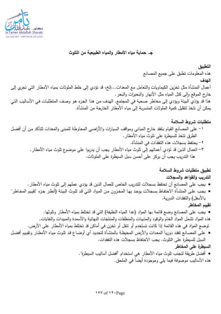 Page120of177
‫التلوث‬ ‫من‬ ‫الطبيعية‬ ‫المياه‬‫و‬ ‫األمطار‬ ‫مياه‬ ‫حماية‬ .‫جـ‬
‫التطبيق‬
‫المصانع‬ ‫جميع‬ ‫على‬ ‫تطبق‬ ‫المعلومات‬ ‫هذه‬
‫الهدف‬
‫أعمال‬‫المنشأة‬‫التعامل‬‫و‬ ‫الكيماويات‬ ‫ين‬‫ز‬‫تخ‬ ‫مثل‬، ‫المعدات...إل‬ ‫مع‬‫إلى‬ ‫ي‬‫تجر‬ ‫التي‬ ‫األمطار‬ ‫بمياه‬ ‫الملوثات‬ ‫خلط‬ ‫إلى‬ ‫تؤدي‬ ‫قد‬
.‫البحر‬‫و‬ ‫ات‬‫ر‬‫البحي‬‫و‬ ‫األنهار‬ ‫مثل‬ ‫المياه‬ ‫كتل‬ ‫لى‬‫ا‬‫و‬ ‫الموقع‬ ‫ج‬‫خار‬
‫ـي‬‫ت‬‫ال‬ ‫ـاليب‬‫س‬‫األ‬ ‫ـي‬‫ف‬ ‫ـات‬‫ب‬‫المتطل‬ ‫ـف‬‫ص‬‫و‬ ‫ـو‬‫ه‬ ‫ء‬‫ـز‬‫ج‬‫ال‬ ‫ـذا‬‫ه‬ ‫ـن‬‫م‬ ‫ـدف‬‫ه‬‫ال‬ .‫المجتمع‬ ‫في‬ ‫صحية‬ ‫مخاطر‬ ‫إلى‬ ‫ويؤدي‬ ‫البيئة‬ ‫يؤذي‬ ‫قد‬ ‫هذا‬
‫كم‬ ‫لتقليل‬ ‫تتخذ‬ ‫أن‬ ‫يمكن‬‫من‬ ‫الخارجة‬ ‫األمطار‬ ‫مياه‬ ‫إلى‬ ‫بة‬‫ر‬‫المتس‬ ‫الملوثات‬ ‫ية‬‫المنشأة‬.
‫السالمة‬ ‫شروط‬ ‫متطلبات‬
1-‫ـل‬‫ض‬‫أف‬ ‫أن‬ ‫ـن‬‫م‬ ‫للتأكد‬ ‫المعدات‬‫و‬ ‫للمبنى‬ ‫المحاوطة‬ ‫اضي‬‫ر‬‫األ‬‫و‬ ‫ات‬‫ر‬‫السيا‬ ‫اقف‬‫و‬‫وم‬ ‫المباني‬ ‫ج‬‫خار‬ ‫بتفقد‬ ‫القيام‬ ‫المصانع‬ ‫على‬
.‫األمطار‬ ‫مياه‬ ‫تلوث‬ ‫على‬ ‫ة‬‫ر‬‫للسيط‬ ‫تتخذ‬ ‫الطرق‬
2-‫التفقدا‬ ‫هذه‬ ‫بسجالت‬ ‫يحتفظ‬‫في‬ ‫ت‬‫المنشأة‬.
3-.‫األمطار‬ ‫مياه‬ ‫تلوث‬ ‫ع‬‫موضو‬ ‫على‬ ‫ا‬‫و‬‫ب‬‫ر‬‫يد‬ ‫أن‬ ‫يجب‬ ‫األمطار‬ ‫مياه‬ ‫تلوث‬ ‫إلى‬ ‫أعمالهم‬ ‫تؤدي‬ ‫قد‬ ‫الذين‬ ‫العمال‬
.‫الملوثات‬ ‫على‬ ‫ة‬‫ر‬‫السيط‬ ‫سبل‬ ‫أحسن‬ ‫على‬ ‫يركز‬ ‫أن‬ ‫يجب‬ ‫يب‬‫ر‬‫التد‬ ‫هذا‬
‫تطبيق‬‫السالمة‬ ‫شروط‬ ‫متطلبات‬
‫السجالت‬‫و‬ ‫اعد‬‫و‬‫الق‬‫و‬ ‫التدريب‬
‫بس‬ ‫تحتفظ‬ ‫أن‬ ‫المصانع‬ ‫على‬ ‫يجب‬.‫األمطار‬ ‫مياه‬ ‫تلوث‬ ‫إلى‬ ‫عملهم‬ ‫يؤدي‬ ‫قد‬ ‫الذين‬ ‫للعمال‬ ‫الخاص‬ ‫يب‬‫ر‬‫للتد‬ ‫جالت‬
‫ـى‬‫ـ‬‫ل‬‫ع‬ ‫ـب‬‫ـ‬‫ج‬‫ي‬‫ـأة‬‫ـ‬‫ش‬‫المن‬"‫ـاطر‬‫ـ‬‫خ‬‫الم‬ ‫ـيم‬‫ـ‬‫ي‬‫"تق‬ ‫ء‬‫ـز‬‫ـ‬‫ج‬ ‫ـر‬‫ـ‬‫ظ‬‫(أن‬ ‫ـة‬‫ـ‬‫ئ‬‫البي‬ ‫ـوث‬‫ـ‬‫ل‬‫ت‬ ‫ـد‬‫ـ‬‫ق‬ ‫ـي‬‫ـ‬‫ت‬‫ال‬ ‫اد‬‫و‬‫ـ‬‫ـ‬‫م‬‫ال‬ ‫ـن‬‫ـ‬‫م‬ ‫ـزون‬‫ـ‬‫خ‬‫الم‬ ‫ـا‬‫ـ‬‫ه‬‫ب‬ ‫ـد‬‫ـ‬‫ج‬‫يو‬ ‫ـجالت‬‫ـ‬‫س‬‫ب‬ ‫ـاظ‬‫ـ‬‫ف‬‫االحت‬
.‫ية‬‫ر‬‫الدو‬ ‫التفقدات‬‫و‬ )‫باألسفل‬
‫المخاطر‬ ‫تقييم‬
‫ا‬‫و‬‫الم‬ ‫بها‬ ‫قائمة‬ ‫وضع‬ ‫المصانع‬ ‫على‬ ‫يجب‬.‫وتلوثها‬ ‫األمطار‬ ‫بمياه‬ ‫تختلط‬ ‫قد‬ ‫التي‬ )‫النظيفة‬ ‫المياه‬ ‫(عدا‬ ‫د‬
.‫النفايات‬‫و‬ ‫المبيدات‬‫و‬ ‫األسمدة‬‫و‬ ‫النهائية‬ ‫المنتجات‬‫و‬ ‫المنظفات‬‫و‬ ‫المذيبات‬‫و‬ ‫الوقود‬‫و‬ ‫الخام‬ ‫اد‬‫و‬‫الم‬ ‫تشمل‬ ‫اد‬‫و‬‫الم‬ ‫هذه‬
‫األمطار‬ ‫بمياه‬ ‫تختلط‬ ‫قد‬ ‫أماكن‬ ‫في‬ ‫تخزن‬ ‫أو‬ ‫تنقل‬ ‫أو‬ ‫تستخدم‬ ‫كانت‬ ‫إذا‬ ‫القائمة‬ ‫هذه‬ ‫في‬ ‫اد‬‫و‬‫الم‬ ‫توضع‬.‫األرض‬ ‫على‬
‫ب‬ ‫ـة‬‫ـ‬‫ط‬‫المحي‬ ‫األرض‬‫و‬ ‫ـدات‬‫ـ‬‫ع‬‫الم‬ ‫ا‬‫ا‬‫ـ‬‫ـ‬‫ي‬‫ر‬‫دو‬ ‫ـد‬‫ـ‬‫ق‬‫تف‬ ‫ـانع‬‫ـ‬‫ص‬‫الم‬ ‫ـى‬‫ـ‬‫ل‬‫ع‬‫ـأة‬‫ـ‬‫ش‬‫المن‬‫ـل‬‫ـ‬‫ض‬‫أف‬ ‫ـيم‬‫ـ‬‫ي‬‫وتق‬ ‫ـار‬‫ـ‬‫ط‬‫األم‬ ‫ـاه‬‫ـ‬‫ي‬‫م‬ ‫ـوث‬‫ـ‬‫ل‬‫ت‬ ‫ـد‬‫ـ‬‫ق‬ ‫ـاع‬‫ـ‬‫ض‬‫أو‬ ‫أي‬ ‫ـد‬‫ـ‬‫ي‬‫لتحد‬
.‫التفقدات‬ ‫هذه‬ ‫بسجالت‬ ‫االحتفاظ‬ ‫يجب‬ .‫التلوث‬ ‫على‬ ‫ة‬‫ر‬‫للسيط‬ ‫السبل‬
‫المخاطر‬ ‫على‬ ‫ة‬‫السيطر‬
‫أ‬ ‫"أفضل‬ ‫استخدام‬ ‫هي‬ ‫األمطار‬ ‫مياه‬ ‫تلوث‬ ‫لتجنب‬ ‫يقة‬‫ر‬‫ط‬ ‫أفضل‬."‫ة‬‫ر‬‫السيط‬ ‫ساليب‬
.‫الملحق‬ ‫في‬ ‫ا‬‫ا‬‫أيض‬ ‫وموجودة‬ ‫يلي‬ ‫فيما‬ ‫موصوفة‬ ‫األساليب‬ ‫هذه‬
 