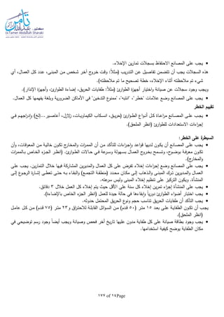 Page14of177
.‫اإلخالء‬ ‫ين‬‫ر‬‫تما‬ ‫بسجالت‬ ‫االحتفاظ‬ ‫المصانع‬ ‫على‬ ‫يجب‬
‫أي‬ ،‫ـال‬‫م‬‫الع‬ ‫ـل‬‫ك‬ ‫ـدد‬‫ع‬ ،‫ـى‬‫ن‬‫المب‬ ‫ـن‬‫م‬ ‫ـخص‬‫ش‬ ‫ـر‬‫خ‬‫آ‬ ‫ج‬‫ـرو‬‫خ‬ ‫ـت‬‫ق‬‫و‬ :‫ا‬‫ال‬‫ـث‬‫م‬( ‫يب‬‫ر‬‫ـد‬‫ت‬‫ال‬ ‫ـن‬‫ع‬ ‫ـيل‬‫ص‬‫تفا‬ ‫ـمن‬‫ض‬‫تت‬ ‫أن‬ ‫يجب‬ ‫السجالت‬ ‫هذه‬
‫تص‬ ‫خطة‬ ،‫اإلخالء‬ ‫أثناء‬ ‫مالحظتا‬ ‫تم‬ ‫شيء‬.)‫مالحظتا‬ ‫تم‬ ‫ما‬ ‫حيح‬
.)‫اإلنذار‬ ‫ة‬‫ز‬‫أجه‬‫و‬ ،‫ئ‬‫ار‬‫و‬‫الط‬ ‫إضاءة‬ ،‫يق‬‫ر‬‫الح‬ ‫طفايات‬ :‫ا‬‫ال‬‫(مث‬ ‫ئ‬‫ار‬‫و‬‫الط‬ ‫ة‬‫ز‬‫أجه‬ ‫اختيار‬‫و‬ ‫صيانة‬ ‫عن‬ ‫سجالت‬ ‫وجود‬ ‫ويجب‬
.‫العمال‬ ‫كل‬ ‫يفهمها‬ ‫وبلغة‬ ‫ية‬‫ر‬‫الضرو‬ ‫األماكن‬ ‫في‬ "‫التدخين‬ ‫ع‬‫"ممنو‬ ،"‫"انتبا‬ ،"‫"خطر‬ ‫عالمات‬ ‫وضع‬ ‫المصانع‬ ‫على‬ ‫يجب‬
‫الخطر‬ ‫تقييم‬
‫الم‬ ‫ـى‬‫ـ‬‫ـ‬‫ل‬‫ع‬ ‫ـب‬‫ـ‬‫ـ‬‫ج‬‫ي‬‫ـي‬‫ـ‬‫ـ‬‫ف‬ ‫ـم‬‫ـ‬‫ـ‬‫ه‬‫اج‬‫ر‬‫د‬‫ا‬‫و‬ ) ‫ـير...إل‬‫ـ‬‫ـ‬‫ص‬‫أعا‬ ،‫الزل‬‫ز‬ ،‫ـات‬‫ـ‬‫ـ‬‫ي‬‫الكيماو‬ ‫ـكاب‬‫ـ‬‫ـ‬‫س‬‫ان‬ ،‫ـق‬‫ـ‬‫ـ‬‫ي‬‫ر‬‫(ح‬ ‫ئ‬‫ار‬‫و‬‫ـ‬‫ـ‬‫ـ‬‫ط‬‫ال‬ ‫اع‬‫و‬‫ـ‬‫ـ‬‫ـ‬‫ن‬‫أ‬ ‫ـل‬‫ـ‬‫ـ‬‫ك‬ ‫ـاة‬‫ـ‬‫ـ‬‫ع‬‫ا‬‫ر‬‫م‬ ‫ـانع‬‫ـ‬‫ـ‬‫ص‬
.)‫الملحق‬ ‫(انظر‬ ‫ئ‬‫ار‬‫و‬‫للط‬ ‫االستعدادات‬ ‫اءات‬‫ر‬‫إج‬
:‫الخطر‬ ‫على‬ ‫ة‬‫السيطر‬
‫أ‬‫و‬ ،‫ـات‬‫ق‬‫المعو‬ ‫ـن‬‫م‬ ‫ـة‬‫ي‬‫خال‬ ‫ـون‬‫ك‬‫ت‬ ‫ج‬‫ـار‬‫خ‬‫الم‬‫و‬ ‫ات‬‫ر‬‫ـ‬‫م‬‫الم‬ ‫أن‬ ‫ـن‬‫م‬ ‫ـد‬‫ك‬‫للتأ‬ ‫اءات‬‫ر‬‫ـ‬‫ج‬‫ا‬‫و‬ ‫ـد‬‫ع‬‫ا‬‫و‬‫ق‬ ‫ـديها‬‫ل‬ ‫ـون‬‫ك‬‫ي‬ ‫أن‬ ‫ـانع‬‫ص‬‫الم‬ ‫ـى‬‫ل‬‫ع‬ ‫ـب‬‫ج‬‫ي‬‫ن‬
.‫ئ‬‫ار‬‫و‬‫ـ‬‫ـ‬‫ط‬‫ال‬ ‫ـاالت‬‫ـ‬‫ح‬ ‫ـي‬‫ـ‬‫ف‬ ‫عة‬‫ـر‬‫ـ‬‫س‬‫و‬ ‫ـهولة‬‫ـ‬‫س‬‫ب‬ ‫ـال‬‫ـ‬‫م‬‫الع‬ ‫ج‬‫ـرو‬‫ـ‬‫خ‬‫ب‬ ‫ـمح‬‫ـ‬‫س‬‫وت‬ ،‫ح‬‫ـو‬‫ـ‬‫ض‬‫بو‬ ‫ـة‬‫ـ‬‫ف‬‫ر‬‫مع‬ ‫ـون‬‫ـ‬‫ك‬‫ت‬‫ات‬‫ر‬‫ـالمم‬‫ـ‬‫ب‬ ‫ـاص‬‫ـ‬‫خ‬‫ال‬ ‫ء‬‫ـز‬‫ـ‬‫ج‬‫ال‬ ‫ـر‬‫ـ‬‫ظ‬‫(ان‬
.)‫ج‬‫المخار‬‫و‬
.‫ين‬‫ر‬‫التما‬ ‫خالل‬ ‫فيها‬ ‫المشاركة‬ ‫ين‬‫ر‬‫المدي‬‫و‬ ‫العمال‬ ‫كل‬ ‫على‬ ‫تفرض‬ ‫إخالء‬ ‫اءات‬‫ر‬‫إج‬ ‫وضع‬ ‫المصانع‬ ‫على‬ ‫يجب‬‫ـى‬‫ل‬‫ع‬ ‫ـب‬‫ج‬‫ي‬
‫ـان‬‫ـ‬‫ك‬‫م‬ ‫ـى‬‫ـ‬‫ل‬‫إ‬ ‫ـذهاب‬‫ـ‬‫ل‬‫ا‬‫و‬ ‫ـى‬‫ـ‬‫ن‬‫المب‬ ‫ـرك‬‫ـ‬‫ت‬ ‫ين‬‫ر‬‫ـدي‬‫ـ‬‫م‬‫ال‬‫و‬ ‫ـال‬‫ـ‬‫م‬‫الع‬‫ـى‬‫ـ‬‫ل‬‫إ‬ ‫ع‬‫ـو‬‫ـ‬‫ج‬‫الر‬ ‫ة‬‫ر‬‫ـا‬‫ـ‬‫ش‬‫إ‬ ‫ـى‬‫ـ‬‫ط‬‫تع‬ ‫ـى‬‫ـ‬‫ت‬‫ح‬ ‫ـا‬‫ـ‬‫ب‬ ‫ـاء‬‫ـ‬‫ق‬‫الب‬‫و‬ )‫ـع‬‫ـ‬‫م‬‫التج‬ ‫ـة‬‫ـ‬‫ق‬‫(منط‬ ‫ـدد‬‫ـ‬‫ح‬‫م‬
‫المنشأة‬.‫عتا‬‫سر‬ ‫وليس‬ ‫المبنى‬ ‫إخالء‬ ‫تنظيم‬ ‫على‬ ‫التركيز‬ ‫ويكون‬ .
‫على‬ ‫يجب‬‫المنشأة‬‫خالل‬ ‫العمل‬ ‫كل‬ ‫إخالء‬ ‫يتم‬ ‫حيث‬ ‫األقل‬ ‫على‬ ‫سنة‬ ‫كل‬ ‫إخالء‬ ‫ين‬‫ر‬‫تم‬ ‫اء‬‫ر‬‫إج‬3.‫دقائق‬
‫حالة‬ ‫في‬ ‫بقاءها‬‫ا‬‫و‬ ‫ا‬‫ا‬‫ي‬‫ر‬‫دو‬ ‫ئ‬‫ار‬‫و‬‫الط‬ ‫اء‬‫و‬‫أض‬ ‫اختبار‬ ‫يجب‬.)‫باإلضاءة‬ ‫الخاص‬ ‫ء‬‫الجز‬ ‫(انظر‬ ‫للعمل‬ ‫جيدة‬
.‫حدوثا‬ ‫المحتمل‬ ‫يق‬‫ر‬‫الح‬ ‫ع‬‫ونو‬ ‫حجم‬ ‫تناسب‬ ‫يق‬‫ر‬‫الح‬ ‫طفايات‬ ‫أن‬ ‫التأكد‬ ‫يجب‬
‫ـد‬‫ـ‬‫ع‬‫ب‬ ‫ـى‬‫ـ‬‫ل‬‫ع‬ ‫ـة‬‫ـ‬‫ي‬‫الطفا‬ ‫ـون‬‫ـ‬‫ك‬‫ت‬ ‫أن‬ ‫ـب‬‫ـ‬‫ج‬‫ي‬15( ‫ـر‬‫ـ‬‫ت‬‫م‬50‫و‬ ‫اق‬‫ر‬‫ـ‬‫ـ‬‫ت‬‫لالح‬ ‫ـة‬‫ـ‬‫ل‬‫القاب‬ ‫ائل‬‫و‬‫ـ‬‫ـ‬‫س‬‫ال‬ ‫ـن‬‫ـ‬‫م‬ )‫ـدم‬‫ـ‬‫ق‬23( ‫ـر‬‫ـ‬‫ت‬‫م‬75‫ـل‬‫ـ‬‫م‬‫عا‬ ‫ـل‬‫ـ‬‫ك‬ ‫ـن‬‫ـ‬‫م‬ )‫ـدم‬‫ـ‬‫ق‬
.)‫الملحق‬ ‫(انظر‬
‫ط‬ ‫كل‬ ‫على‬ ‫صيانة‬ ‫بطاقة‬ ‫وجود‬ ‫يجب‬‫في‬ ‫توضيحي‬ ‫رسم‬ ‫وجود‬ ‫ا‬‫ا‬‫أيض‬ ‫ويجب‬ ‫وصيانة‬ ‫فحص‬ ‫أخر‬ ‫ي‬‫ر‬‫تا‬ ‫عليها‬ ‫مدون‬ ‫فاية‬
.‫استخدامها‬ ‫كيفية‬ ‫يوضح‬ ‫الطفاية‬ ‫مكان‬
 