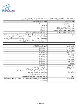 Page148of177
4-‫العالمية‬ ‫االنبعاثات‬ ‫بلرشادات‬ ‫الخاصة‬ ‫للمعايير‬ ‫المسموحة‬ ‫الحدود‬‫للشركة‬:‫التالي‬ ‫بالجدول‬
‫التقليدية‬ ‫القياسات‬‫لإلرشادات‬ ‫المسموحة‬ ‫الحدود‬
‫در‬‫الحمضية‬ ‫جة‬(pH)6.00–9.00
‫ة‬‫ر‬‫ا‬‫ر‬‫الح‬ ‫درجة‬37C
‫العالقة‬ ‫الصلبة‬ ‫اد‬‫و‬‫الم‬ ‫ع‬‫مجمو‬(TSS)30 mg/l
( ‫الحيوي‬ ‫األكسجين‬ ‫طلب‬5)‫أيام‬(BOD5)30 mg/l
‫الكيميائي‬ ‫األكسجين‬ ‫طلب‬(COD)‫ا‬‫ا‬‫حالي‬ ‫حدود‬ ‫وضع‬ ‫يتم‬ ‫لم‬ ،‫مطلوب‬ ‫االختبار‬
‫اللون‬‫االخ‬ ،)‫ـالنظر‬‫ـ‬‫ـ‬‫ـ‬‫ب‬( ‫ـول‬‫ـ‬‫ـ‬‫ـ‬‫ب‬‫مق‬ ‫ـر‬‫ـ‬‫ـ‬‫ـ‬‫ي‬‫غ‬ ‫عج‬‫ـز‬‫ـ‬‫ـ‬‫ـ‬‫م‬‫ال‬ ‫ـون‬‫ـ‬‫ـ‬‫ـ‬‫ل‬‫ال‬،‫ا‬‫ا‬‫ـ‬‫ـ‬‫ـ‬‫ـ‬‫ي‬‫حال‬ ‫ـدود‬‫ـ‬‫ـ‬‫ـ‬‫ح‬ ‫ـع‬‫ـ‬‫ـ‬‫ـ‬‫ض‬‫و‬ ‫ـتم‬‫ـ‬‫ـ‬‫ـ‬‫ي‬ ‫ـم‬‫ـ‬‫ـ‬‫ـ‬‫ل‬ ،‫ـوب‬‫ـ‬‫ـ‬‫ـ‬‫ل‬‫مط‬ ‫ـار‬‫ـ‬‫ـ‬‫ـ‬‫ب‬‫ت‬
:‫ـرق‬‫ـ‬‫ـ‬‫ـ‬‫ط‬‫ال‬ ‫ـذه‬‫ـ‬‫ـ‬‫ـ‬‫ه‬ ‫ـدى‬‫ـ‬‫ـ‬‫ـ‬‫ح‬‫بل‬ ‫ـوب‬‫ـ‬‫ـ‬‫ـ‬‫ل‬‫مط‬ ‫ـار‬‫ـ‬‫ـ‬‫ـ‬‫ب‬‫االخت‬1-‫ـدة‬‫ـ‬‫ـ‬‫ـ‬‫ح‬‫بو‬ ‫ـة‬‫ـ‬‫ـ‬‫ـ‬‫س‬‫مقا‬ ‫ـائج‬‫ـ‬‫ـ‬‫ـ‬‫ت‬‫بن‬ ‫ـأتي‬‫ـ‬‫ـ‬‫ـ‬‫ت‬ ‫ـي‬‫ـ‬‫ـ‬‫ـ‬‫ت‬‫ال‬ ‫ـة‬‫ـ‬‫ـ‬‫ـ‬‫ق‬‫ي‬‫ر‬‫الط‬
(ADMI)‫أو‬ ،2-‫ـف‬‫ـ‬‫ي‬‫الط‬ ‫ـاس‬‫ـ‬‫ي‬‫مق‬ ‫ـتخدام‬‫ـ‬‫س‬‫با‬(Spectrophotometry)‫ـال‬‫ـ‬‫س‬‫اإلر‬ ‫ـاس‬‫ـ‬‫ي‬‫لق‬
( ‫الموجات‬ ‫طول‬ ‫عند‬436nm(‫و‬ )525nm(‫و‬ )620nm)
‫المعادن‬ ‫قياسات‬‫لإل‬ ‫المسموحة‬ ‫الحدود‬‫رشادات‬
‫ئبق‬‫ز‬‫ال‬(Hg)0.01 mg/l 
‫كادميوم‬(Cd)0.01 mg/l 
‫الرصاص‬(Pb)0.10 mg/l 
‫ني‬‫ر‬‫الز‬(As)0.01 mg/l 
‫سيانيد‬(Cn)0.20 mg/l 
‫النحاس‬(Cu)0.25 mg/l 
‫النيكل‬(Ni)0.20 mg/l 
‫الكروم‬(Cr)0.10 mg/l 
‫نك‬‫ز‬‫ال‬(Zn)1.00 mg/l 
‫أنتيموني‬(Sb)‫ت‬ ‫مصانع‬.‫اختبار‬ ‫يطلب‬ ‫ال‬ :‫فقط‬ ‫جينز‬ ‫نتج‬
.‫ا‬‫ا‬‫حالي‬ ‫حدود‬ ‫وضع‬ ‫يتم‬ ‫لم‬ ،‫اقبة‬‫ر‬‫الم‬‫و‬ ‫االختبار‬ :‫ى‬‫األخر‬ ‫المصانع‬
‫كوبالت‬(Co).‫اختبار‬ ‫يطلب‬ ‫ال‬ :‫فقط‬ ‫جينز‬ ‫تنتج‬ ‫مصانع‬
:‫ى‬‫األخر‬ ‫المصانع‬0.02 mg/l 
‫غوة‬‫الر‬.‫ة‬‫ر‬‫كثي‬ ‫غوة‬‫ر‬ ‫أو‬ ‫ئية‬‫ر‬‫م‬ ‫صلبة‬ ‫اد‬‫و‬‫م‬ ‫يف‬‫ر‬‫بتص‬ ‫يسمح‬ ‫ال‬
‫الصحي‬ ‫الصرف‬‫بيولوجية‬ ‫معالجة‬‫الحكومية‬ ‫المعالجة‬ ‫وحدة‬ ‫في‬(POTW)‫ب‬ ‫المعالجة‬ ‫وحدة‬ ‫أو‬‫ـأة‬‫ش‬‫المن‬‫أو‬ ،
.‫تطهير‬ ‫انات‬‫ز‬‫خ‬
 