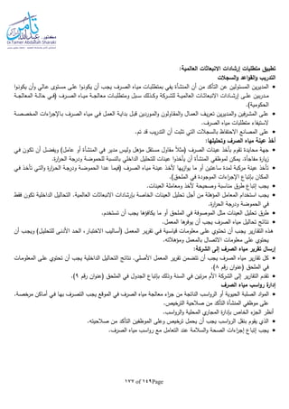 Page149of177
:‫العالمية‬ ‫االنبعاثات‬ ‫إرشادات‬ ‫متطلبات‬ ‫تطبيق‬
‫السجالت‬‫و‬ ‫اعد‬‫و‬‫الق‬‫و‬ ‫التدريب‬
‫أن‬ ‫من‬ ‫التأكد‬ ‫عن‬ ‫المسئولين‬ ‫ين‬‫ر‬‫المدي‬‫المنشأة‬‫أ‬‫و‬ ‫ـالي‬‫ع‬ ‫ـتوى‬‫س‬‫م‬ ‫ـى‬‫ل‬‫ع‬ ‫ا‬‫و‬‫ـ‬‫ن‬‫يكو‬ ‫أن‬ ‫ـب‬‫ج‬‫ي‬ ‫ـرف‬‫ص‬‫ال‬ ‫ـاه‬‫ي‬‫م‬ ‫ـات‬‫ب‬‫بمتطل‬ ‫يفي‬‫ا‬‫و‬‫ـ‬‫ن‬‫يكو‬ ‫ن‬
‫ـة‬‫ـ‬‫ـ‬‫ي‬‫العالم‬ ‫ـات‬‫ـ‬‫ـ‬‫ث‬‫االنبعا‬ ‫ـادات‬‫ـ‬‫ـ‬‫ش‬‫إر‬ ‫ـى‬‫ـ‬‫ـ‬‫ل‬‫ع‬ ‫بين‬‫ر‬‫ـد‬‫ـ‬‫ـ‬‫م‬‫ـركة‬‫ـ‬‫ـ‬‫ش‬‫لل‬‫ـة‬‫ـ‬‫ـ‬‫ج‬‫المعال‬ ‫ـة‬‫ـ‬‫ـ‬‫ل‬‫حا‬ ‫ـي‬‫ـ‬‫ـ‬‫ف‬( ‫ـرف‬‫ـ‬‫ـ‬‫ص‬‫ال‬ ‫ـاه‬‫ـ‬‫ـ‬‫ي‬‫م‬ ‫ـة‬‫ـ‬‫ـ‬‫ج‬‫معال‬ ‫ـات‬‫ـ‬‫ـ‬‫ب‬‫ومتطل‬ ‫ـبل‬‫ـ‬‫ـ‬‫س‬ ‫ـذلك‬‫ـ‬‫ـ‬‫ك‬‫و‬
.)‫الحكومية‬
‫ـة‬‫ـ‬‫ص‬‫المخص‬ ‫اءات‬‫ر‬‫ـاإلج‬‫ب‬ ‫ـرف‬‫ص‬‫ال‬ ‫ـاه‬‫ـ‬‫ي‬‫م‬ ‫ـي‬‫ف‬ ‫ـل‬‫م‬‫الع‬ ‫ـة‬‫ـ‬‫ي‬‫بدا‬ ‫ـل‬‫ب‬‫ق‬ ‫ـوردين‬‫م‬‫ال‬‫و‬ ‫ـاولون‬‫ـ‬‫ق‬‫الم‬‫و‬ ‫ـال‬‫م‬‫الع‬ ‫ـف‬‫ي‬‫ر‬‫تع‬ ‫ين‬‫ر‬‫ـدي‬‫ـ‬‫م‬‫ال‬‫و‬ ‫فين‬‫ر‬‫ـ‬‫ش‬‫الم‬ ‫ـى‬‫ل‬‫ع‬
‫الصر‬ ‫مياه‬ ‫متطلبات‬ ‫الستيفاء‬.‫ف‬
.‫تم‬ ‫قد‬ ‫يب‬‫ر‬‫التد‬ ‫أن‬ ‫تثبت‬ ‫التي‬ ‫بالسجالت‬ ‫االحتفاظ‬ ‫المصانع‬ ‫على‬
:‫وتحليلها‬ ‫الصرف‬ ‫مياه‬ ‫عينة‬ ‫أخذ‬
‫محايدة‬ ‫جهة‬‫في‬ ‫مدير‬ ‫وليس‬ ‫مؤهل‬ ‫مستقل‬ ‫مقاول‬ ‫ا‬‫ال‬‫(مث‬ ‫الصرف‬ ‫عينات‬ ‫بأخذ‬ ‫تقوم‬‫المنشأة‬‫ـي‬‫ف‬ ‫ـون‬‫ك‬‫ت‬ ‫أن‬ ‫ـل‬‫ض‬‫ويف‬ )‫عامل‬ ‫أو‬
‫لموظفي‬ ‫يمكن‬ .‫مفاجأة‬ ‫ة‬‫ر‬‫يا‬‫ز‬‫المنشأة‬‫للتحلي‬ ‫عينات‬ ‫ا‬‫و‬‫يأخذ‬ ‫أن‬.‫ة‬‫ر‬‫ا‬‫ر‬‫الح‬ ‫ودرجة‬ ‫للحموضة‬ ‫بالنسبة‬ ‫الداخلي‬ ‫ل‬
‫ـي‬‫ف‬ ‫ـذ‬‫خ‬‫تأ‬ ‫ـي‬‫ت‬‫ال‬‫و‬ ‫ة‬‫ر‬‫ا‬‫ر‬‫ـ‬‫ح‬‫ال‬ ‫ـة‬‫ج‬‫ودر‬ ‫ـة‬‫ض‬‫الحمو‬ ‫ـدا‬‫ع‬ ‫ـا‬‫م‬‫(في‬ ‫ـرف‬‫ص‬‫ال‬ ‫ـاه‬‫ي‬‫م‬ ‫ـة‬‫ن‬‫عي‬ ‫ـذ‬‫خ‬‫أل‬ ‫يها‬‫ز‬‫ا‬‫و‬‫ي‬ ‫ما‬ ‫أو‬ ‫ساعتين‬ ‫لمدة‬ ‫مركبة‬ ‫عينة‬ ‫تأخذ‬
.)‫الملحق‬ ‫في‬ ‫الموجودة‬ ‫اءات‬‫ر‬‫اإلج‬ ‫بلتباع‬ ‫المكان‬
.‫العينات‬ ‫ومعاملة‬ ‫ألخذ‬ ‫وصحيحة‬ ‫مناسبة‬ ‫طرق‬ ‫إتباع‬ ‫يجب‬
‫يج‬‫فقط‬ ‫تكون‬ ‫الداخلية‬ ‫التحاليل‬ .‫العالمية‬ ‫االنبعاثات‬ ‫بلرشادات‬ ‫الخاصة‬ ‫العينات‬ ‫تحليل‬ ‫أجل‬ ‫من‬ ‫المؤهلة‬ ‫المعامل‬ ‫استخدام‬ ‫ب‬
.‫ة‬‫ر‬‫ا‬‫ر‬‫الح‬ ‫ودرجة‬ ‫الحموضة‬ ‫في‬
.‫تستخدم‬ ‫أن‬ ‫يجب‬ ‫يكافؤها‬ ‫ما‬ ‫أو‬ ‫الملحق‬ ‫في‬ ‫الموصوفة‬ ‫مثل‬ ‫العينات‬ ‫تحليل‬ ‫طرق‬
‫المعم‬ ‫ها‬‫يوفر‬ ‫أن‬ ‫يجب‬ ‫الصرف‬ ‫مياه‬ ‫تحاليل‬ ‫نتائج‬.‫ل‬
‫أن‬ ‫ـب‬‫ـ‬‫ج‬‫وي‬ )‫ـل‬‫ـ‬‫ي‬‫للتحل‬ ‫ـى‬‫ـ‬‫ن‬‫األد‬ ‫ـد‬‫ـ‬‫ح‬‫ال‬ ،‫ـار‬‫ـ‬‫ب‬‫االخت‬ ‫ـاليب‬‫ـ‬‫س‬‫(أ‬ ‫ـل‬‫ـ‬‫م‬‫المع‬ ‫ـر‬‫ـ‬‫ي‬‫ر‬‫تق‬ ‫ـي‬‫ـ‬‫ف‬ ‫ـية‬‫ـ‬‫س‬‫قيا‬ ‫ـات‬‫ـ‬‫م‬‫معلو‬ ‫ـى‬‫ـ‬‫ل‬‫ع‬ ‫ـوي‬‫ـ‬‫ت‬‫تح‬ ‫أن‬ ‫ـب‬‫ـ‬‫ج‬‫ي‬ ‫ير‬‫ر‬‫ـا‬‫ـ‬‫ق‬‫الت‬ ‫ـذه‬‫ـ‬‫ه‬
.‫ومؤهالتا‬ ‫بالمعمل‬ ‫االتصال‬ ‫معلومات‬ ‫على‬ ‫يحتوي‬
‫إلى‬ ‫الصرف‬ ‫مياه‬ ‫تقرير‬ ‫إرسال‬‫الشركة‬:
‫ا‬ ‫نتائج‬ .‫األصلي‬ ‫المعمل‬ ‫ير‬‫ر‬‫تق‬ ‫تتضمن‬ ‫أن‬ ‫يجب‬ ‫الصرف‬ ‫مياه‬ ‫ير‬‫ر‬‫تقا‬ ‫كل‬‫ـات‬‫م‬‫المعلو‬ ‫ـى‬‫ل‬‫ع‬ ‫تحتوي‬ ‫أن‬ ‫يجب‬ ‫الداخلية‬ ‫لتحاليل‬
‫قم‬‫ر‬ ‫ان‬‫و‬‫(عن‬ ‫الملحق‬ ‫في‬8.)
‫إلى‬ ‫ير‬‫ر‬‫التقا‬ ‫تقدم‬‫األم‬ ‫الشركة‬‫قم‬‫ر‬ ‫ان‬‫و‬‫(عن‬ ‫الملحق‬ ‫في‬ ‫الجدول‬ ‫بلتباع‬ ‫وذلك‬ ‫السنة‬ ‫في‬ ‫تين‬‫ر‬‫م‬9.)
‫الصرف‬ ‫مياه‬ ‫اسب‬‫و‬‫ر‬ ‫ة‬‫إدار‬
‫ف‬ ‫الصرف‬ ‫مياه‬ ‫معالجة‬ ‫اء‬‫ر‬‫ج‬ ‫من‬ ‫الناتجة‬ ‫اسب‬‫و‬‫الر‬ ‫أو‬ ‫الحيوية‬ ‫الصلبة‬ ‫اد‬‫و‬‫الم‬.‫ـة‬‫ص‬‫خ‬‫مر‬ ‫ـاكن‬‫م‬‫أ‬ ‫ـي‬‫ف‬ ‫ـا‬‫ه‬‫ب‬ ‫ـرف‬‫ص‬‫الت‬ ‫ـب‬‫ج‬‫ي‬ ‫الموقع‬ ‫ي‬
‫موظفي‬ ‫على‬‫المنشأة‬.‫خيص‬‫التر‬ ‫صالحية‬ ‫من‬ ‫التأكد‬
.‫اسب‬‫و‬‫الر‬‫و‬ ‫المحلية‬ ‫ي‬‫المجار‬ ‫ة‬‫ر‬‫بلدا‬ ‫الخاص‬ ‫ء‬‫الجز‬ ‫أنظر‬
.‫صالحيتا‬ ‫من‬ ‫التأكد‬ ‫الموظفين‬ ‫وعلى‬ ‫ترخيص‬ ‫يحمل‬ ‫أن‬ ‫يجب‬ ‫اسب‬‫و‬‫الر‬ ‫بنقل‬ ‫يقوم‬ ‫الذي‬
‫التعام‬ ‫عند‬ ‫السالمة‬‫و‬ ‫الصحة‬ ‫اءات‬‫ر‬‫إج‬ ‫إتباع‬ ‫يجب‬.‫الصرف‬ ‫مياه‬ ‫اسب‬‫و‬‫ر‬ ‫مع‬ ‫ل‬
 