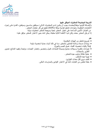 Page161of177
‫عليها‬ ‫افق‬‫و‬‫الم‬ ‫ات‬‫ر‬‫للمختب‬ ‫الموضوعة‬ ‫الشروط‬
،‫ـؤهلين‬‫ـ‬‫ـ‬‫ـ‬‫م‬‫و‬ ‫ـبين‬‫ـ‬‫ـ‬‫ـ‬‫س‬‫منا‬ ‫ـوظفين‬‫ـ‬‫ـ‬‫ـ‬‫م‬ :‫ـالي‬‫ـ‬‫ـ‬‫ت‬‫ال‬ ‫ات‬‫ر‬‫ـ‬‫ـ‬‫ـ‬‫ـ‬‫ب‬‫المخت‬ ‫ـدى‬‫ـ‬‫ـ‬‫ـ‬‫ل‬ ‫ـون‬‫ـ‬‫ـ‬‫ـ‬‫ك‬‫ي‬ ‫أن‬ ‫ـب‬‫ـ‬‫ـ‬‫ـ‬‫ج‬‫ي‬ ،‫ـدة‬‫ـ‬‫ـ‬‫ـ‬‫م‬‫مؤهلة/معت‬ ‫ـا‬‫ـ‬‫ـ‬‫ـ‬‫ه‬‫لكون‬ ‫ـافة‬‫ـ‬‫ـ‬‫ض‬‫باإل‬‫اء‬‫ر‬‫ـ‬‫ـ‬‫ـ‬‫ـ‬‫ج‬‫إ‬ ‫ـى‬‫ـ‬‫ـ‬‫ـ‬‫ل‬‫ع‬ ‫ة‬‫ر‬‫ـد‬‫ـ‬‫ـ‬‫ـ‬‫ق‬‫ال‬
‫موثقة‬ ‫قياسية‬ ‫تشغيل‬ ‫اءات‬‫ر‬‫ج‬‫ا‬‫و‬ ،‫المطلوبة‬ ‫ات‬‫ر‬‫االختبا‬(SOPs).‫المختبر‬ ‫عمليات‬ ‫كل‬ ‫في‬ ‫تطبق‬
.‫دولية‬ ‫ات‬‫ر‬‫لمختب‬ ‫المختبر‬ ‫ومرجيعة‬ ‫تبعية‬ ‫المختبر‬ ‫اختيار‬ ‫على‬ ‫المساعدة‬ ‫ى‬‫األخر‬ ‫امل‬‫و‬‫الع‬ ‫من‬
‫بعي‬ ‫أخذه‬ ‫يمكن‬ ،‫مطبقة‬ ‫التالية‬ ‫األنظمة‬ ‫لديا‬ ‫ولكن‬ ‫معتمد‬ ‫المختبر‬ ‫يكن‬ ‫لم‬ ‫إذا‬:‫عليا‬ ‫افق‬‫و‬‫م‬ ‫كمختبر‬ ‫االعتبار‬ ‫ن‬
‫عام‬
.‫الحكومية‬ ‫الهيئات‬ ‫من‬ ‫تشغيل‬ ‫يح‬‫ر‬‫تص‬
‫سليمة‬ ‫شخصية‬ ‫حماية‬ ‫ات‬‫و‬‫أد‬ ‫ذلك‬ ‫في‬ ‫بما‬ ،‫بالمختبر‬ ‫للعاملين‬ ‫وسالمة‬ ‫صحة‬ ‫إرشادات‬
.)‫العين‬‫و‬ ‫للجسم‬ ‫غسيل‬ ،‫أقنعة‬ ،‫شخصية‬ ‫اقيات‬‫و‬ ‫ا‬‫ال‬‫(مث‬
‫ـير‬‫ـ‬‫ـ‬‫ض‬‫وتح‬ ‫ـول‬‫ـ‬‫ـ‬‫ب‬‫ق‬ ،‫ـدات‬‫ـ‬‫ـ‬‫ع‬‫للم‬ ‫ـيانة‬‫ـ‬‫ـ‬‫ص‬‫و‬ ‫ة‬‫ر‬‫ـاي‬‫ـ‬‫ـ‬‫ع‬‫م‬ ‫ـجالت‬‫ـ‬‫ـ‬‫س‬‫و‬ ‫ـة‬‫ـ‬‫ـ‬‫ب‬‫مكتو‬ ‫اءات‬‫ر‬‫ـ‬‫ـ‬‫ـ‬‫ج‬‫إ‬‫ين‬‫ز‬‫ـ‬‫ـ‬‫ـ‬‫خ‬‫ت‬ ،‫ـائج‬‫ـ‬‫ـ‬‫ت‬‫الن‬ ‫ـد‬‫ـ‬‫ـ‬‫ي‬‫وتقي‬ ‫ـة‬‫ـ‬‫ـ‬‫ع‬‫اج‬‫ر‬‫م‬ ،‫ـات‬‫ـ‬‫ـ‬‫ن‬‫العي‬ ‫ـار‬‫ـ‬‫ـ‬‫ب‬‫اخت‬‫و‬
.‫السجالت‬‫و‬ ‫ير‬‫ر‬‫التقا‬
.‫للمختبر‬ ‫جيدة‬ ‫تيب‬‫ر‬‫وت‬ ‫نظافة‬ ‫عملية‬
.‫للمختبر‬ ‫جيدة‬ ‫تهوية‬
.‫ئ‬‫ار‬‫و‬‫الط‬ ‫معدات‬ ‫لكل‬ ‫ي‬‫دور‬ ‫كشف‬
.‫المثلى‬ ‫الممارسات‬‫و‬ ‫انين‬‫و‬‫الق‬ ‫االعتبار‬ ‫في‬ ‫تأخذ‬ ‫النفايات‬ ‫من‬ ‫تخلص‬ ‫خطة‬
 