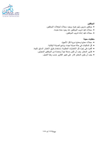 Page162of177
‫الموظفين‬
‫ولهم‬ ‫بين‬‫ر‬‫مد‬ ‫موظفين‬.‫الموظفين‬ ‫لمؤهالت‬ ‫سجالت‬ ‫ووجود‬ ،‫ة‬‫ر‬‫خب‬
.‫جديدة‬ ‫معدة‬ ‫وجود‬ ‫عند‬ ‫الموظفين‬ ‫يب‬‫ر‬‫تد‬ ‫تفيد‬ ‫سجالت‬
.‫الموظفين‬ ‫يب‬‫ر‬‫تد‬ ‫إعادة‬ ‫تفيد‬ ‫سجالت‬
‫معينة‬ ‫متطلبات‬
.‫ة‬‫ز‬‫األجه‬ ‫لكل‬ ‫ية‬‫ر‬‫دو‬ ‫ة‬‫ر‬‫ومعاي‬ ‫ة‬‫ر‬‫معاي‬ ‫سجالت‬
.‫الوقائية‬ ‫الصيانة‬ ‫نامج‬‫ر‬‫ب‬ ،‫جيدة‬ ‫صيانة‬ ‫حالة‬ ‫في‬ ‫الماكينات‬ ‫كل‬
‫على‬ ‫ة‬‫ر‬‫القد‬.‫ها‬‫ذكر‬ ‫السابق‬ ‫االختبار‬ ‫طرق‬ ‫باستخدام‬ ،‫المطلوبة‬ ‫ات‬‫ر‬‫االختبا‬ ‫كل‬ ‫اء‬‫ر‬‫إج‬
.‫المخولين‬ ‫الموظفين‬ ‫من‬ ‫وممضاة‬ ‫ا‬‫ا‬‫جيد‬ ‫منسقة‬ ‫تكون‬ ‫أن‬ ‫يجب‬ ‫المختبر‬ ‫ير‬‫ر‬‫تقا‬
.‫العميل‬ ‫غبة‬‫ر‬ ‫حسب‬ ‫ير‬‫ر‬‫التقا‬ ‫تغيير‬ ‫على‬ ‫قادر‬ ‫المختبر‬ ‫يكون‬ ‫أن‬ ‫يجب‬
 