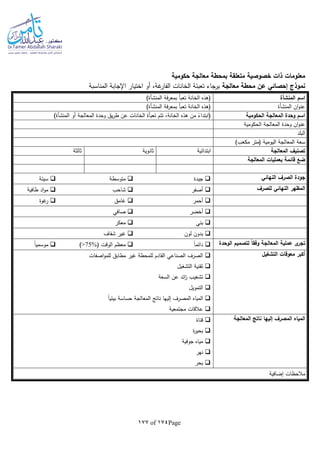 Page174of177
‫حكومية‬ ‫معالجة‬ ‫بمحطة‬ ‫متعلقة‬ ‫خصوصية‬ ‫ذات‬ ‫معلومات‬
‫معالجة‬ ‫محطة‬ ‫عن‬ ‫إحصائي‬ ‫نموذج‬‫المناسبة‬ ‫اإلجابة‬ ‫اختيار‬ ‫أو‬ ،‫غة‬‫الفار‬ ‫الخانات‬ ‫تعبئة‬ ‫برجاء‬
‫اسم‬‫المنشأة‬‫فة‬‫ر‬‫بمع‬ ‫تعبأ‬ ‫الخانة‬ ‫(هذه‬‫المنشأة‬)
‫ان‬‫و‬‫عن‬‫المنشأة‬‫تع‬ ‫الخانة‬ ‫(هذه‬‫فة‬‫ر‬‫بمع‬ ‫بأ‬‫المنشأة‬)
‫الحكومية‬ ‫المعالجة‬ ‫وحدة‬ ‫اسم‬‫أو‬ ‫المعالجة‬ ‫وحدة‬ ‫يق‬‫ر‬‫ط‬ ‫عن‬ ‫الخانات‬ ‫تعبأة‬ ‫تتم‬ ،‫الخانة‬ ‫هذه‬ ‫من‬ ‫ا‬‫(ابتداء‬‫المنشأة‬)
‫الحكومية‬ ‫المعالجة‬ ‫وحدة‬ ‫ان‬‫و‬‫عن‬
‫البلد‬
)‫مكعب‬ ‫(متر‬ ‫اليومية‬ ‫المعالجة‬ ‫سعة‬
‫المعالجة‬ ‫تصنيف‬‫ابتدائية‬‫ثانوية‬‫ثالثة‬
‫بعمليات‬ ‫قائمة‬ ‫ضع‬‫المعالجة‬
‫النهائي‬ ‫الصرف‬ ‫جودة‬‫جيدة‬‫متوسطة‬‫سيئة‬
‫للصرف‬ ‫النهائي‬ ‫المظهر‬‫أصفر‬‫شاحب‬‫طافية‬ ‫اد‬‫و‬‫م‬
‫أحمر‬‫غامق‬‫غوة‬‫ر‬
‫أخضر‬‫صافي‬
‫بني‬‫معكر‬
‫لون‬ ‫بدون‬‫شفاف‬ ‫غير‬
‫لتصم‬ ً‫ا‬‫وفق‬ ‫المعالجة‬ ‫عملية‬ ‫ى‬‫تجر‬‫الوحدة‬ ‫يم‬‫ا‬‫ا‬‫دائم‬( ‫الوقت‬ ‫معظم‬>75%)‫ا‬‫ا‬‫موسمي‬
‫التشغيل‬ ‫معوقات‬ ‫أكبر‬‫اصفات‬‫و‬‫للم‬ ‫مطابق‬ ‫غير‬ ‫للمحطة‬ ‫القادم‬ ‫الصناعي‬ ‫الصرف‬
‫التشغيل‬ ‫تقنية‬
‫السعة‬ ‫عن‬ ‫ائد‬‫ز‬ ‫تشغيب‬
‫التمويل‬
‫ا‬‫ا‬‫بيئي‬ ‫حساسة‬ ‫المعالجة‬ ‫ناتج‬ ‫إليها‬ ‫المصرف‬ ‫المياه‬
‫مجتمعية‬ ‫عالقات‬
‫المياه‬‫المعالجة‬ ‫ناتج‬ ‫إليها‬ ‫المصرف‬‫قناة‬
‫ة‬‫ر‬‫بحي‬
‫جوفية‬ ‫مياه‬
‫نهر‬
‫بحر‬
‫إضافية‬ ‫مالحظات‬
 