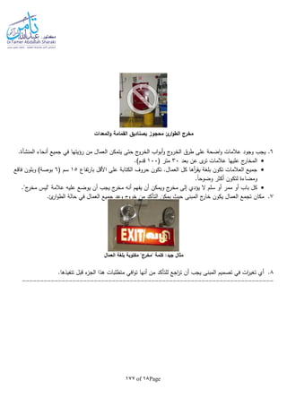 Page18of177
‫مخرج‬‫المعدات‬‫و‬ ‫القمامة‬ ‫بصناديق‬ ‫محجوز‬ ‫ئ‬‫ار‬‫و‬‫الط‬
6.‫أنحاء‬ ‫جميع‬ ‫في‬ ‫رؤيتها‬ ‫من‬ ‫العمال‬ ‫يتمكن‬ ‫حتى‬ ‫ج‬‫الخرو‬ ‫اب‬‫و‬‫أب‬‫و‬ ‫ج‬‫الخرو‬ ‫طرق‬ ‫على‬ ‫اضحة‬‫و‬ ‫عالمات‬ ‫وجود‬ ‫يجب‬‫المنشأة‬.
‫بعد‬ ‫عن‬ ‫ى‬‫تر‬ ‫عالمات‬ ‫عليها‬ ‫ج‬‫المخار‬30( ‫متر‬100.)‫قدم‬
‫تفاع‬‫ر‬‫با‬ ‫األقل‬ ‫على‬ ‫الكتابة‬ ‫حروف‬ ‫تكون‬ .‫العمال‬ ‫كل‬ ‫أها‬‫ر‬‫يق‬ ‫بلغة‬ ‫تكون‬ ‫العالمات‬ ‫جميع‬15( ‫سم‬6‫فاقع‬ ‫وبلون‬ )‫بوصة‬
.‫ا‬‫ا‬‫وضوح‬ ‫أكثر‬ ‫لتكون‬ ‫ومضاءة‬
‫أ‬ ‫يجب‬ ‫ج‬‫مخر‬ ‫أنا‬ ‫يفهم‬ ‫أن‬ ‫ويمكن‬ ‫ج‬‫مخر‬ ‫إلى‬ ‫يؤدي‬ ‫ال‬ ‫سلم‬ ‫أو‬ ‫ممر‬ ‫أو‬ ‫باب‬ ‫كل‬."‫ج‬‫مخر‬ ‫"ليس‬ ‫عالمة‬ ‫عليا‬ ‫يوضع‬ ‫ن‬
7..‫ئ‬‫ار‬‫و‬‫الط‬ ‫حالة‬ ‫في‬ ‫العمال‬ ‫جميع‬ ‫وعد‬ ‫ج‬‫خرو‬ ‫من‬ ‫التأكد‬ ‫يمكن‬ ‫حيث‬ ‫المبنى‬ ‫ج‬‫خار‬ ‫يكون‬ ‫العمال‬ ‫تجمع‬ ‫مكان‬
‫العمال‬ ‫بلغة‬ ‫مكتوبة‬ "‫"مخرج‬ ‫كلمة‬ :‫جيد‬ ‫مثال‬
8.‫قبل‬ ‫ء‬‫الجز‬ ‫هذا‬ ‫متطلبات‬ ‫افي‬‫و‬‫ت‬ ‫أنها‬ ‫من‬ ‫للتأكد‬ ‫اجع‬‫ر‬‫ت‬ ‫أن‬ ‫يجب‬ ‫المبنى‬ ‫تصميم‬ ‫في‬ ‫ات‬‫ر‬‫تغي‬ ‫أي‬.‫تنفيذها‬
----------------------------------------------------------------------
 