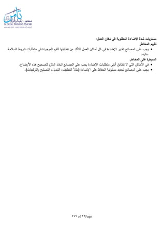 Page22of177
:‫العمل‬ ‫مكان‬ ‫في‬ ‫المطلوبة‬ ‫اإلضاءة‬ ‫شدة‬ ‫مستويات‬
‫ت‬‫المخاطر‬ ‫قييم‬
‫المصانع‬ ‫على‬ ‫يجب‬‫في‬ ‫الموجودة‬ ‫للقيم‬ ‫تطابقها‬ ‫من‬ ‫للتأكد‬ ‫العمل‬ ‫أماكن‬ ‫كل‬ ‫في‬ ‫اإلضاءة‬ ‫تقدير‬‫السالمة‬ ‫شروط‬ ‫متطلبات‬
.‫عاليا‬
‫المخاطر‬ ‫على‬ ‫ة‬‫السيطر‬
.‫األوضاع‬ ‫هذه‬ ‫لتصحيح‬ ‫الالزم‬ ‫اتخاذ‬ ‫المصانع‬ ‫على‬ ‫يجب‬ ‫اإلضاءة‬ ‫متطلبات‬ ‫أدنى‬ ‫تطابق‬ ‫ال‬ ‫التي‬ ‫األماكن‬ ‫في‬
‫عل‬ ‫يجب‬.)‫التركيبات‬‫و‬ ‫التصليح‬ ،‫التبديل‬ ،‫التنظيف‬ ‫ا‬‫ال‬‫(مث‬ ‫اإلضاءة‬ ‫على‬ ‫الحفاظ‬ ‫مسئولية‬ ‫تحديد‬ ‫المصانع‬ ‫ى‬
 