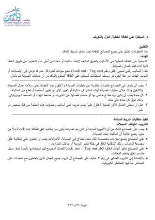 Page30of177
‫التعريف‬‫و‬ ‫العزل‬ /‫ة‬‫الخطر‬ ‫الطاقة‬ ‫على‬ ‫ة‬‫السيطر‬ .‫د‬
‫التطبيق‬
‫ا‬ ‫هذه‬.‫التعاقد‬ ‫شروط‬ ‫نطاق‬ ‫تحت‬ ‫اقعة‬‫و‬‫ال‬ ‫المصانع‬ ‫جميع‬ ‫على‬ ‫تطبق‬ ‫لمعلومات‬
‫الهدف‬
‫ـأ‬‫ط‬‫الخ‬ ‫ـق‬‫ي‬‫ر‬‫ط‬ ‫ـن‬‫ع‬ ‫ـغيلها‬‫ش‬‫ت‬ ‫ـدم‬‫ع‬ ‫ـل‬‫ج‬‫أ‬ ‫ـن‬‫م‬ ‫ـدة‬‫ع‬‫م‬ ‫أو‬ ‫ماكينة‬ ‫إليقاف‬ ‫المتبعة‬ ‫الطرق‬‫و‬ ‫األساليب‬ ‫هي‬ "‫ة‬‫ر‬‫الخط‬ ‫الطاقة‬ ‫على‬ ‫ة‬‫ر‬‫"السيط‬
.‫بالصيانة‬ ‫العمال‬ ‫قيام‬ ‫أثناء‬ ‫ثانية‬
‫ـم‬‫ل‬‫وع‬ ‫ـق‬‫ل‬‫أغ‬ ‫ـمى‬‫س‬‫ت‬ ‫ـي‬‫ت‬‫ال‬‫و‬ ‫ـاليب‬‫س‬‫األ‬ ‫ـذه‬‫ه‬(Lock out / Tog out)‫أو‬ ‫ـابات‬‫ص‬‫اإل‬ ‫ـى‬‫ل‬‫إ‬ ‫ـؤدي‬‫ت‬ ‫ـد‬‫ق‬ ‫ـام‬‫ع‬ ‫ـل‬‫ك‬ ‫ة‬‫ر‬‫ـ‬‫ي‬‫كث‬ ‫ادث‬‫و‬‫ـ‬‫ح‬ ‫ـع‬‫ن‬‫تم‬
.‫الموت‬.‫بأمان‬ ‫تتم‬ ‫الصيانة‬ ‫عمليات‬ ‫أن‬ ‫من‬ ‫التأكد‬‫و‬ ‫ة‬‫ر‬‫الخط‬ ‫الطاقة‬ ‫على‬ ‫ة‬‫ر‬‫للسيط‬ ‫المتطلبات‬ ‫وصف‬ ‫هو‬ ‫ء‬‫الجز‬ ‫هذا‬ ‫من‬ ‫الهدف‬
----------------------------------------------------------------------
1‫ـوف‬‫ـ‬‫ت‬‫ي‬ ‫أن‬ ‫ـب‬‫ـ‬‫ج‬‫ي‬ .‫ـيانة‬‫ـ‬‫ص‬‫ال‬ ‫ـال‬‫ـ‬‫م‬‫ع‬ ‫ـالمة‬‫ـ‬‫س‬ ‫ـى‬‫ـ‬‫ل‬‫ع‬ ‫ـاظ‬‫ـ‬‫ف‬‫للح‬ "‫ـم‬‫ـ‬‫ل‬‫ع‬ /‫ـق‬‫ـ‬‫ل‬‫و"أغ‬ ‫ـيانة‬‫ـ‬‫ص‬‫ال‬ ‫ات‬‫و‬‫ـ‬‫ـ‬‫ط‬‫خ‬ ‫ـن‬‫ـ‬‫ع‬ ‫ـة‬‫ـ‬‫ب‬‫مكتو‬ ‫ـات‬‫ـ‬‫م‬‫تعلي‬ ‫ـانع‬‫ـ‬‫ص‬‫الم‬ ‫ـي‬‫ـ‬‫ف‬ ‫ر‬
‫تغيير‬ ‫أو‬ ‫اإلبر‬ ‫تغيير‬ ‫أو‬ ‫ماكينة‬ ‫في‬ ‫الحشر‬ ‫أوفك‬ ‫الصيانة‬ ‫عمليات‬ ‫خالل‬ ‫وذلك‬ ‫التشغيل‬‫و‬.‫الماكينة‬ ‫من‬ ‫قطع‬ ‫أو‬ ‫أسطمبة‬
2.‫ال‬ ‫ـن‬‫ع‬ ‫ـلها‬‫ص‬‫لف‬ ‫ـمام‬‫ص‬ ‫أو‬ ‫ـا‬‫ه‬‫ب‬ ‫ـاص‬‫خ‬ ‫ـاح‬‫ت‬‫مف‬ ‫ـا‬‫ه‬‫ب‬ ‫يكون‬ ‫أن‬ ‫يجب‬ ‫معدة‬ ‫كل‬.‫ـدروليكي‬‫ي‬‫اله‬ ‫ـغط‬‫ض‬‫ال‬ ‫أو‬ ‫اء‬‫و‬‫ـ‬‫ه‬‫ال‬ ‫ـغط‬‫ض‬ ‫أو‬ ‫ـاء‬‫ب‬‫ر‬‫كه‬
.‫حدة‬ ‫على‬ ‫معدة‬ ‫كل‬ ‫لعزل‬ ‫وذلك‬
3.‫ذو‬ ‫ـخص‬‫ـ‬‫ش‬ ‫ـل‬‫ـ‬‫ب‬‫ق‬ ‫ـن‬‫ـ‬‫م‬ ‫ـة‬‫ـ‬‫ي‬‫العمل‬ ‫ـذه‬‫ـ‬‫ه‬ ‫ات‬‫و‬‫ـ‬‫ـ‬‫ط‬‫وخ‬ ‫ـاليب‬‫ـ‬‫س‬‫أ‬ ‫ـى‬‫ـ‬‫ل‬‫ع‬ ‫ـا‬‫ـ‬‫ب‬‫ي‬‫ر‬‫تد‬ ‫ـب‬‫ـ‬‫ج‬‫ي‬ "‫ـم‬‫ـ‬‫ل‬‫ع‬ /‫ـق‬‫ـ‬‫ل‬‫"أغ‬ ‫ـة‬‫ـ‬‫ي‬‫لعمل‬ ‫األذن‬ ‫ـل‬‫ـ‬‫م‬‫العا‬ ‫ـى‬‫ـ‬‫ط‬‫يع‬ ‫أن‬ ‫ـل‬‫ـ‬‫ب‬‫ق‬
.‫خبر‬
----------------------------------------------------------------------
‫تنفيذ‬‫السالمة‬ ‫شروط‬ ‫متطلبات‬
‫السجالت‬ ،‫اعد‬‫و‬‫الق‬ ،‫التدريب‬
‫للطاقة‬ ‫غلق‬ ‫إمكانية‬ ‫بها‬ ‫يكون‬ ‫تجديدها‬ ‫يتم‬ ‫التي‬ ‫أو‬ ‫الجديدة‬ ‫ة‬‫ز‬‫األجه‬ ‫أن‬ ‫من‬ ‫التأكد‬ ‫المصانع‬ ‫على‬ ‫يجب‬Lock out‫من‬ ‫ا‬‫ال‬‫بد‬
.‫الصيانة‬ ‫تحت‬ ‫الماكينة‬ ‫أن‬ ‫عالمة‬ ‫وضع‬ ‫مجرد‬
‫ال‬ ‫ـى‬‫ـ‬‫ل‬‫إ‬ ‫ـاج‬‫ـ‬‫ت‬‫تح‬ ‫ـدة‬‫ـ‬‫ع‬‫م‬ ‫ـل‬‫ـ‬‫ك‬‫ل‬ ‫ـة‬‫ـ‬‫ص‬‫مخص‬ ‫اءات‬‫ر‬‫ـ‬‫ـ‬‫ج‬‫إ‬ ‫ـع‬‫ـ‬‫ض‬‫و‬ ‫ـانع‬‫ـ‬‫ص‬‫الم‬ ‫ـى‬‫ـ‬‫ل‬‫ع‬‫ـق‬‫ـ‬‫ل‬‫غ‬ ‫ـة‬‫ـ‬‫ي‬‫إمكان‬ ‫ـى‬‫ـ‬‫ل‬‫ع‬ ‫ـوي‬‫ـ‬‫ت‬‫تح‬ ‫أن‬ ‫ـب‬‫ـ‬‫ج‬‫ي‬ ‫اءات‬‫ر‬‫ـ‬‫ـ‬‫ج‬‫اإل‬ .‫ـيانة‬‫ـ‬‫ص‬
.‫ئ‬‫ار‬‫و‬‫الط‬ ‫حاالت‬ ‫أو‬ ‫الوردية‬ ‫تغيير‬ ‫حالة‬ ‫في‬ ‫الغلق‬ ‫إلمكانية‬ ‫وذلك‬ ،‫المعدات‬ ‫مجموعة‬
‫ـم‬‫ـ‬‫ل‬‫الع‬ /‫ـق‬‫ـ‬‫ل‬‫الغ‬ ‫ات‬‫و‬‫أد‬ ‫ـوفير‬‫ـ‬‫ت‬ ‫ـانع‬‫ـ‬‫ص‬‫الم‬ ‫ـى‬‫ـ‬‫ل‬‫ع‬Lock out / Tog out‫ـبيل‬‫ـ‬‫س‬ ‫ـوفر‬‫ـ‬‫ت‬ ‫ا‬‫ا‬‫ـ‬‫ـ‬‫ض‬‫أي‬‫و‬ ‫ـتخدامها‬‫ـ‬‫س‬‫ا‬ ‫ـم‬‫ـ‬‫ه‬‫ل‬ ‫ح‬‫ـر‬‫ـ‬‫ص‬‫الم‬ ‫ـال‬‫ـ‬‫م‬‫للع‬
.‫المعدات‬ ‫وتعليم‬ ‫لغلق‬ ‫مناسب‬
‫قم‬‫ر‬ ‫في‬ ‫المذكور‬ ‫يب‬‫ر‬‫التد‬ ‫إلى‬ ‫باإلضافة‬3‫ـى‬‫ل‬‫ع‬ ‫ـدات‬‫ع‬‫الم‬ ‫ـع‬‫م‬ ‫يتعاملون‬ ‫الذين‬ ‫العمال‬ ‫جميع‬ ‫يب‬‫ر‬‫تد‬ ‫أن‬ ‫المصانع‬ ‫على‬ ،‫عاليا‬
.‫بائية‬‫ر‬‫الكه‬ ‫المخاطر‬ ‫فيها‬ ‫بما‬ ‫المخاطر‬
 