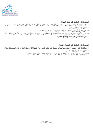 Page36of177
‫الحياكة‬ ‫صالة‬ ‫في‬ ‫المخاطر‬ ‫على‬ ‫ة‬‫السيطر‬
‫ل‬ ‫ة‬‫ر‬‫اإلب‬ ‫على‬ ‫حماية‬ ‫عليها‬ ‫يكون‬ ‫الحياكة‬ ‫ماكينات‬ ‫كل‬‫أو‬ ‫المساطر‬ ‫خلف‬ ‫تكون‬ ‫التي‬ ‫اإلبر‬ ،‫ة‬‫ر‬‫المكسو‬ ‫اإلبر‬ ‫من‬ ‫العامل‬ ‫حماية‬
.‫حماية‬ ‫إلى‬ ‫تحتاج‬ ‫ال‬ ‫الدليل‬
.‫الماكينة‬ ‫على‬ ‫حماية‬ ‫توجد‬ ‫لم‬ ‫ما‬ ‫حماية‬ ‫ات‬‫ر‬‫نظا‬ ‫تلبس‬ ‫أن‬ ‫العمال‬ ‫على‬
‫ـو‬‫ك‬‫ت‬ ‫ا‬‫ال‬‫ـث‬‫م‬ ‫ـص‬‫ق‬‫الم‬ ‫ـي‬‫ف‬ .)‫ـغيل‬‫ش‬‫الت‬ ‫ـا‬‫ه‬‫في‬ ‫ـتم‬‫ي‬ ‫ـي‬‫ت‬‫ال‬ ‫ـة‬‫ق‬‫(المنط‬ ‫ـل‬‫م‬‫الع‬ ‫ـة‬‫ط‬‫نق‬ ‫ـد‬‫ن‬‫ع‬ ‫ـيور‬‫س‬‫ال‬‫و‬ ‫المتحركة‬ ‫اء‬‫ز‬‫األج‬ ‫حماية‬‫ـل‬‫م‬‫الع‬ ‫ـة‬‫ط‬‫نق‬ ‫ن‬
.‫القماش‬ ‫بقطع‬ ‫السالح‬ ‫يقوم‬ ‫التي‬ ‫النقطة‬ ‫هي‬
‫الغسيل‬‫و‬ ‫التجهيز‬ ‫في‬ ‫المخاطر‬ ‫على‬ ‫ة‬‫السيطر‬
‫ـق‬‫ـ‬‫ل‬‫بغ‬ ‫ـات‬‫ـ‬‫س‬‫الحسا‬ ‫ـوم‬‫ـ‬‫ق‬‫ت‬ ،‫ـزر‬‫ـ‬‫ي‬‫الل‬ ‫ـل‬‫ـ‬‫م‬‫ع‬ ‫ـاء‬‫ـ‬‫ن‬‫أث‬ ‫ـا‬‫ـ‬‫ه‬‫فتح‬ ‫ـن‬‫ـ‬‫م‬ ‫ـل‬‫ـ‬‫م‬‫العا‬ ‫ـع‬‫ـ‬‫ن‬‫تم‬ ‫ـا‬‫ـ‬‫ه‬‫أن‬ ‫ـث‬‫ـ‬‫ي‬‫بح‬ ‫ـة‬‫ـ‬‫ي‬‫حما‬ ‫ـا‬‫ـ‬‫ه‬‫ب‬ ‫ـون‬‫ـ‬‫ك‬‫ي‬ ‫أن‬ ‫ـب‬‫ـ‬‫ج‬‫ي‬ ‫ـزر‬‫ـ‬‫ي‬‫الل‬ ‫ـات‬‫ـ‬‫ن‬‫ماكي‬
.‫الحماية‬ ‫الة‬‫ز‬‫إ‬ ‫أو‬ ‫فتح‬ ‫عند‬ ‫الليزر‬
‫األ‬‫و‬ ‫السيور‬‫و‬ ‫التروس‬.‫حماية‬ ‫عليها‬ ‫تكون‬ ‫المجففات‬‫و‬ ‫الغساالت‬ ‫في‬ ‫ى‬‫األخر‬ ‫المتحركة‬ ‫اء‬‫ز‬‫ج‬
 