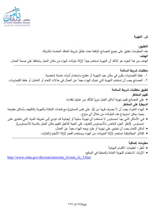 Page48of177
‫التهوية‬ .‫ش‬
:‫التطبيق‬
‫التعاقد‬ ‫شروط‬ ‫نطاق‬ ‫تحت‬ ‫اقعة‬‫و‬‫ال‬ ‫المصانع‬ ‫جميع‬ ‫على‬ ‫تطبق‬ ‫المعلومات‬ ‫هذه‬‫بالشر‬ ‫الخاصة‬‫كة‬.
:‫الهدف‬
‫ملوثات‬ ‫الة‬‫ز‬‫إل‬ ‫ا‬‫ا‬‫جيد‬ ‫تستخدم‬ ‫التهوية‬ ‫أن‬ ‫التأكد‬ ‫هو‬ ‫اء‬‫ز‬‫الج‬ ‫هذا‬ ‫من‬ ‫الهدف‬.‫العمال‬ ‫صحة‬ ‫على‬ ‫وتحافظ‬ ‫العمل‬ ‫مكان‬ ‫من‬ ‫اء‬‫و‬‫اله‬
---------------------------------------------------------------------
‫السالمة‬ ‫شروط‬ ‫متطلبات‬
1.‫الت‬ ‫جيد‬ ‫مكان‬ ‫في‬ ‫يكون‬ ‫الكيماويات‬ ‫خلط‬.‫شخصية‬ ‫حماية‬ ‫ات‬‫و‬‫أد‬ ‫باستخدام‬ ‫ح‬‫مفتو‬ ‫أو‬ ‫هوية‬
2..‫الكيماويات‬ ‫خلط‬ ‫أو‬ ‫التعامل‬ ‫أو‬ ‫اللحام‬ ‫حاالت‬ ‫في‬ ‫العمال‬ ‫عن‬ ‫ا‬‫ا‬‫بعيد‬ ‫اء‬‫و‬‫اله‬ ‫تحرك‬ ‫التي‬ ‫التهوية‬ ‫تستخدم‬ ‫أن‬ ‫يجب‬ ‫المصانع‬
--------------------------------------------------------------------
‫تطبيق‬‫السالمة‬ ‫شروط‬ ‫متطلبات‬
‫تق‬‫المخاطر‬ ‫ييم‬
.‫بكفاءة‬ ‫عملها‬ ‫من‬ ‫للتأكد‬ ‫ا‬‫ا‬‫ي‬‫ر‬‫دو‬ ‫العمل‬ ‫أماكن‬ ‫تهوية‬ ‫تقييم‬ ‫المصانع‬ ‫على‬
‫المخاطر‬ ‫على‬ ‫ة‬‫السيطر‬
‫من‬ ‫ا‬‫ا‬‫يب‬‫ر‬‫ق‬ ‫يصرف‬ ‫ال‬ ‫أن‬ ‫يجب‬ ‫الملوث‬ ‫اء‬‫و‬‫اله‬‫ـة‬‫ح‬‫مفتو‬ ‫ـاكن‬‫م‬‫أ‬‫و‬ ‫ـف‬‫ي‬‫التكي‬‫و‬ ‫ـة‬‫ي‬‫التهو‬‫و‬ ‫ـة‬‫ئ‬‫التدف‬ ‫ـات‬‫ح‬‫فت‬ ‫مع‬ )‫المستوى‬ ‫نفس‬ ‫على‬ ‫(أو‬
‫أي‬ ‫خالل‬ ‫من‬ ‫الملوثات‬ ‫هذه‬ ‫استرجاع‬ ‫يمكن‬ ‫بحيث‬.‫ح‬‫او‬‫ر‬‫م‬
‫ـى‬‫ـ‬‫ل‬‫ع‬ ‫ـوي‬‫ـ‬‫ت‬‫تح‬ ‫ـي‬‫ـ‬‫ت‬‫ال‬ ‫اد‬‫و‬‫ـ‬‫ـ‬‫م‬‫ال‬ ‫ـك‬‫ـ‬‫ي‬‫ر‬‫تح‬ ‫ـى‬‫ـ‬‫ل‬‫إ‬ ‫ـؤدي‬‫ـ‬‫ت‬ ‫ـد‬‫ـ‬‫ق‬ ‫ـة‬‫ـ‬‫ي‬‫إيجاب‬ ‫أو‬ ‫ـلبية‬‫ـ‬‫س‬ ‫ـة‬‫ـ‬‫ي‬‫تهو‬ ‫أي‬ ‫ـتخدم‬‫ـ‬‫س‬‫ت‬ ‫ال‬ ‫ـتوس‬‫ـ‬‫س‬‫اسب‬ ‫ـا‬‫ـ‬‫ه‬‫ب‬ ‫ـي‬‫ـ‬‫ت‬‫ال‬ ‫ـاكن‬‫ـ‬‫م‬‫األ‬ ‫ـي‬‫ـ‬‫ف‬
.)‫لألسبستوس‬ ‫بالنسبة‬ ‫العمل‬ ‫مكان‬ ‫لتقييم‬ ‫التأهيل‬ ‫أهمية‬ ‫على‬ ‫للتعرف‬ ‫باألسبستوس‬ ‫الخاص‬ ‫ء‬‫الجز‬ ‫(أنظر‬ .‫اسبستوس‬
‫أ‬ ‫تهوية‬ ‫على‬ ‫تحتوي‬ ‫أن‬ ‫يجب‬ ‫اللحام‬ ‫أماكن‬.‫العمال‬ ‫عن‬ ‫ا‬‫ا‬‫بعيد‬ ‫اء‬‫و‬‫اله‬ ‫يوجا‬ ‫طرد‬ ‫و‬
.‫ات‬‫ز‬‫الغا‬‫و‬ ‫ة‬‫ر‬‫األبخ‬ ‫الة‬‫ز‬‫إل‬ ‫الفحم‬ ‫ويستخدم‬ ‫اء‬‫و‬‫اله‬ ‫من‬ ‫يئات‬‫ز‬‫الج‬ ‫الة‬‫ز‬‫إل‬ ‫تستخدم‬ ‫الميكانيكية‬ ‫الفالتر‬
----------------------------------------------------------------------
‫إضافية‬ ‫معلومات‬
"‫النهائية‬ ‫األقسام‬ ‫"تعليمات‬ :‫أنظر‬
:‫الموقع‬ ‫في‬ ‫المحلية‬‫و‬ ‫العامة‬ ‫التهوية‬ ‫الستخدام‬ ‫اإلرشاد‬
http://www.osha.gov/dts/osta/otm/otm_iii/otm_iii_3.htm
 