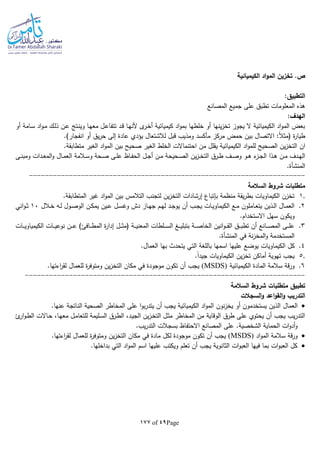 Page49of177
‫الكيميائية‬ ‫اد‬‫و‬‫الم‬ ‫تخزين‬ .‫ص‬
:‫التطبيق‬
‫المصانع‬ ‫جميع‬ ‫على‬ ‫تطبق‬ ‫المعلومات‬ ‫هذه‬
:‫الهدف‬
‫أو‬ ‫ـامة‬‫س‬ ‫اد‬‫و‬‫ـ‬‫م‬ ‫ـك‬‫ل‬‫ذ‬ ‫ـن‬‫ع‬ ‫ـتج‬‫ن‬‫وي‬ ‫ـا‬‫ه‬‫مع‬ ‫ـل‬‫ع‬‫تتفا‬ ‫ـد‬‫ق‬ ‫ـا‬‫ه‬‫ألن‬ ‫ى‬‫ـر‬‫خ‬‫أ‬ ‫كيميائية‬ ‫اد‬‫و‬‫بم‬ ‫خلطها‬ ‫أو‬ ‫ينها‬‫ز‬‫تخ‬ ‫يجوز‬ ‫ال‬ ‫الكيميائية‬ ‫اد‬‫و‬‫الم‬ ‫بعض‬
‫انفج‬ ‫أو‬ ‫يق‬‫ر‬‫ح‬ ‫إلى‬ ‫عادة‬ ‫يؤدي‬ ‫لالشتعال‬ ‫قبل‬ ‫ومذيب‬ ‫مأكسد‬ ‫مركز‬ ‫حمض‬ ‫بين‬ ‫االتصال‬ :‫ا‬‫ال‬‫(مث‬ ‫ة‬‫ر‬‫طيا‬.)‫ار‬
‫ا‬‫ن‬.‫متطابقة‬ ‫الغير‬ ‫اد‬‫و‬‫الم‬ ‫بين‬ ‫صحيح‬ ‫الغير‬ ‫الخلط‬ ‫احتنماالت‬ ‫من‬ ‫يقلل‬ ‫الكيميائية‬ ‫اد‬‫و‬‫للم‬ ‫الصحيح‬ ‫ين‬‫ز‬‫التخ‬
‫ـى‬‫ـ‬‫ن‬‫ومب‬ ‫ـدات‬‫ـ‬‫ع‬‫الم‬‫و‬ ‫ـال‬‫ـ‬‫م‬‫الع‬ ‫ـالمة‬‫ـ‬‫س‬‫و‬ ‫ـحة‬‫ـ‬‫ص‬ ‫ـى‬‫ـ‬‫ل‬‫ع‬ ‫ـاظ‬‫ـ‬‫ف‬‫الح‬ ‫ـل‬‫ـ‬‫ج‬‫أ‬ ‫ـن‬‫ـ‬‫م‬ ‫ـحيحة‬‫ـ‬‫ص‬‫ال‬ ‫ين‬‫ز‬‫ـ‬‫ـ‬‫خ‬‫الت‬ ‫ـرق‬‫ـ‬‫ط‬ ‫ـف‬‫ـ‬‫ص‬‫و‬ ‫ـو‬‫ـ‬‫ه‬ ‫ء‬‫ـز‬‫ـ‬‫ج‬‫ال‬ ‫ـذا‬‫ـ‬‫ه‬ ‫ـن‬‫ـ‬‫م‬ ‫ـدف‬‫ـ‬‫ه‬‫ال‬
‫المنشأة‬.
---------------------------------------------------------------------
‫السالمة‬ ‫شروط‬ ‫متطلبات‬
1..‫المتطابقة‬ ‫غير‬ ‫اد‬‫و‬‫الم‬ ‫بين‬ ‫التالمس‬ ‫لتجنب‬ ‫ين‬‫ز‬‫التخ‬ ‫إرشادات‬ ‫بلتباع‬ ‫منظمة‬ ‫يقة‬‫ر‬‫بط‬ ‫الكيماويات‬ ‫تخزن‬
2.‫ـالل‬‫ـ‬‫خ‬ ‫ـا‬‫ـ‬‫ل‬ ‫ـول‬‫ـ‬‫ص‬‫الو‬ ‫ـن‬‫ـ‬‫ك‬‫يم‬ ‫ـين‬‫ـ‬‫ع‬ ‫ـل‬‫ـ‬‫س‬‫وغ‬ ‫دش‬ ‫ـاز‬‫ـ‬‫ه‬‫ج‬ ‫ـم‬‫ـ‬‫ه‬‫ل‬ ‫ـد‬‫ـ‬‫ج‬‫يو‬ ‫أن‬ ‫ـب‬‫ـ‬‫ج‬‫ي‬ ‫ـات‬‫ـ‬‫ي‬‫الكيماو‬ ‫ـع‬‫ـ‬‫م‬ ‫ـاملون‬‫ـ‬‫ع‬‫يت‬ ‫ـذين‬‫ـ‬‫ل‬‫ا‬ ‫ـال‬‫ـ‬‫م‬‫الع‬10‫اني‬‫و‬‫ـ‬‫ـ‬‫ث‬
‫االس‬ ‫سهل‬ ‫ويكون‬.‫تخدام‬
3.‫ـات‬‫ـ‬‫ـ‬‫ـ‬‫ي‬‫الكيمياو‬ ‫ـات‬‫ـ‬‫ـ‬‫ـ‬‫ي‬‫نوع‬ ‫ـن‬‫ـ‬‫ـ‬‫ـ‬‫ع‬ )‫ـافئ‬‫ـ‬‫ـ‬‫ـ‬‫ط‬‫الم‬ ‫ة‬‫ر‬‫إدا‬ ‫ـل‬‫ـ‬‫ـ‬‫ـ‬‫ث‬‫(م‬ ‫ـة‬‫ـ‬‫ـ‬‫ـ‬‫ي‬‫المعن‬ ‫ـلطات‬‫ـ‬‫ـ‬‫ـ‬‫س‬‫ال‬ ‫ـغ‬‫ـ‬‫ـ‬‫ـ‬‫ي‬‫بتبل‬ ‫ـة‬‫ـ‬‫ـ‬‫ـ‬‫ص‬‫الخا‬ ‫انين‬‫و‬‫ـ‬‫ـ‬‫ـ‬‫ـ‬‫ق‬‫ال‬ ‫ـق‬‫ـ‬‫ـ‬‫ـ‬‫ب‬‫تط‬ ‫أن‬ ‫ـانع‬‫ـ‬‫ـ‬‫ـ‬‫ص‬‫الم‬ ‫ـى‬‫ـ‬‫ـ‬‫ـ‬‫ل‬‫ع‬
‫في‬ ‫نة‬‫ز‬‫المخ‬‫و‬ ‫المستخدمة‬‫المنشأة‬.
4.‫الكيماويات‬ ‫كل‬.‫العمال‬ ‫بها‬ ‫يتحدث‬ ‫التي‬ ‫باللغة‬ ‫اسمها‬ ‫عليها‬ ‫يوضع‬
5..‫ا‬‫ا‬‫جيد‬ ‫الكيماويات‬ ‫ين‬‫ز‬‫تخ‬ ‫أماكن‬ ‫تهوية‬ ‫يجب‬
6.‫و‬‫الكيميائية‬ ‫المادة‬ ‫سالمة‬ ‫قة‬‫ر‬(MSDS).‫اءتها‬‫ر‬‫لق‬ ‫للعمال‬ ‫ة‬‫ر‬‫ومتوف‬ ‫ين‬‫ز‬‫التخ‬ ‫مكان‬ ‫في‬ ‫موجودة‬ ‫تكون‬ ‫أن‬ ‫يجب‬
----------------------------------------------------------------------
‫تطبيق‬‫السالمة‬ ‫شروط‬ ‫متطلبات‬
‫السجالت‬‫و‬ ‫اعد‬‫و‬‫الق‬‫و‬ ‫التدريب‬
‫العمال‬‫نون‬‫ز‬‫يخ‬ ‫أو‬ ‫يستخدمون‬ ‫الذين‬.‫عنها‬ ‫الناتجة‬ ‫الصحية‬ ‫المخاطر‬ ‫على‬ ‫ا‬‫و‬‫ب‬‫ر‬‫يتد‬ ‫أن‬ ‫يجب‬ ‫الكيميائية‬ ‫اد‬‫و‬‫الم‬
‫ئ‬‫ار‬‫و‬‫ـ‬‫ط‬‫ال‬ ‫ـاالت‬‫ح‬ ،‫ـا‬‫ه‬‫مع‬ ‫ـل‬‫م‬‫للتعا‬ ‫ـليمة‬‫س‬‫ال‬ ‫ـرق‬‫ط‬‫ال‬ ،‫ـد‬‫ي‬‫الج‬ ‫ين‬‫ز‬‫ـ‬‫خ‬‫الت‬ ‫ـل‬‫ث‬‫م‬ ‫المخاطر‬ ‫من‬ ‫الوقاية‬ ‫طرق‬ ‫على‬ ‫يحتوي‬ ‫أن‬ ‫يجب‬ ‫يب‬‫ر‬‫التد‬
.‫الشخصية‬ ‫الحماية‬ ‫ات‬‫و‬‫أد‬‫و‬.‫يب‬‫ر‬‫التد‬ ‫بسجالت‬ ‫االحتفاظ‬ ‫المصانع‬ ‫على‬
‫اد‬‫و‬‫الم‬ ‫سالمة‬ ‫قة‬‫ر‬‫و‬(MSDS).‫اءتها‬‫ر‬‫لق‬ ‫للعمال‬ ‫ة‬‫ر‬‫ومتوف‬ ‫ين‬‫ز‬‫التخ‬ ‫مكان‬ ‫في‬ ‫مادة‬ ‫لكل‬ ‫موجودة‬ ‫تكون‬ ‫أن‬ ‫يجب‬
.‫بداخلها‬ ‫التي‬ ‫اد‬‫و‬‫الم‬ ‫اسم‬ ‫عليها‬ ‫ويكتب‬ ‫تعلم‬ ‫أن‬ ‫يجب‬ ‫الثانوية‬ ‫ات‬‫و‬‫العب‬ ‫فيها‬ ‫بما‬ ‫ات‬‫و‬‫العب‬ ‫كل‬
 