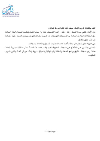 Page5of177
.‫التعامل‬ ‫شروط‬ ‫لتلبية‬ ‫أمثلة‬ ‫يصف‬ "‫التعاقد‬ ‫شروط‬ ‫متطلبات‬ ‫"تنفيذ‬
‫ـط‬‫ـ‬‫ط‬‫"خ‬ ‫ة‬‫ر‬‫ـدو‬‫ـ‬‫ب‬ ‫ـي‬‫ه‬‫تنت‬ ‫اء‬‫ز‬‫ـ‬‫ـ‬‫ج‬‫األ‬ ‫ـذه‬‫ه‬–‫ـذ‬‫ف‬‫ن‬–‫ـد‬‫ـ‬‫ق‬‫تف‬–‫ـ‬‫ـ‬‫ئ‬‫البي‬‫و‬ ‫ـحة‬‫ص‬‫ال‬ ‫ـات‬‫ـ‬‫ب‬‫متطل‬ ‫ـذ‬‫ـ‬‫ي‬‫تنف‬ ‫ـة‬‫س‬‫سيا‬ ‫ـن‬‫ـ‬‫م‬ ‫ـة‬‫ـ‬‫ن‬‫عي‬ ‫ـيف‬‫ص‬‫لتو‬ "‫ـل‬‫ـ‬‫م‬‫إع‬‫ـالمة‬‫ـ‬‫س‬‫ال‬‫و‬ ‫ة‬
‫السالمة‬‫و‬ ‫البيئة‬‫و‬ ‫الصحة‬ ‫نامج‬‫ر‬‫بب‬ ‫للنهوض‬ ‫ستساعد‬ ‫السياسة‬ ‫هذه‬ ،‫بائية‬‫ر‬‫الكه‬ ‫التوصيالت‬ ‫في‬ ‫السالمة‬ ،‫ئ‬‫ار‬‫و‬‫الط‬ ‫استعدادات‬ ‫مثل‬
.‫متكامل‬ ‫ي‬‫إدار‬ ‫نظام‬ ‫إلى‬
.‫بالسجالت‬ ‫االحتفاظ‬‫و‬ ‫التسجيل‬ ‫لمتطلبات‬ ‫خاصة‬ ‫أهمية‬ ‫إعطاء‬ ‫على‬ ‫نشجع‬ ‫نحن‬ ،‫النهاية‬ ‫وفي‬
‫ـال‬‫ـ‬‫ط‬‫اإل‬ ‫ـى‬‫ـ‬‫ل‬‫ع‬ ‫ـدون‬‫ـ‬‫م‬‫يعت‬ ‫ـين‬‫ـ‬‫ش‬‫المفت‬‫ـأة‬‫ـ‬‫ش‬‫المن‬ ‫ـذه‬‫ـ‬‫ه‬ ‫ـت‬‫ـ‬‫ن‬‫كا‬ ‫ـا‬‫ـ‬‫م‬ ‫إذا‬ ‫ـد‬‫ـ‬‫ي‬‫لتحد‬ ‫ـة‬‫ـ‬‫ب‬‫المكتو‬ ‫ـجالت‬‫ـ‬‫س‬‫ال‬ ‫ـى‬‫ـ‬‫ل‬‫ع‬ ‫ع‬،‫ـد‬‫ـ‬‫ق‬‫التعا‬ ‫ـروط‬‫ـ‬‫ش‬ ‫ـات‬‫ـ‬‫ب‬‫لمتطل‬ ‫ـل‬‫ـ‬‫ث‬‫تمت‬
‫يب‬‫ر‬‫ـد‬‫ـ‬‫ت‬‫ال‬ ‫ـون‬‫ـ‬‫ق‬‫يتل‬ ‫ـال‬‫ـ‬‫م‬‫الع‬ ‫أن‬ ‫ـن‬‫م‬ ‫ـد‬‫ـ‬‫ك‬‫التأ‬‫و‬ ‫ـة‬‫ـ‬‫ي‬‫ر‬‫دو‬ ‫ات‬‫ر‬‫ـا‬‫ـ‬‫ب‬‫باخت‬ ‫ـام‬‫ي‬‫الق‬‫و‬ ‫ـة‬‫ـ‬‫ئ‬‫البي‬‫و‬ ‫ـالمة‬‫ـ‬‫س‬‫ال‬‫و‬ ‫ـحة‬‫ـ‬‫ص‬‫ال‬ ‫ـامج‬‫ن‬‫ر‬‫ب‬ ‫ـق‬‫ـ‬‫ي‬‫تطب‬ ‫ـجالت‬‫ـ‬‫س‬ ‫ـود‬‫ـ‬‫ج‬‫و‬ :‫ا‬‫ال‬‫ـث‬‫م‬‫ف‬
.‫المطلوب‬
 