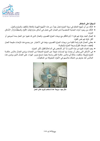 Page53of177
‫ة‬‫السيطر‬‫المخاطر‬ ‫على‬
.‫العزل‬‫و‬ ‫ح‬‫او‬‫ر‬‫الم‬‫و‬ ‫التكيف‬‫و‬ ‫التدفئة‬‫و‬ ‫التهوية‬ ‫ة‬‫ز‬‫األجه‬ ‫هذه‬ ‫من‬ ،‫ا‬‫ا‬‫جيد‬ ‫تعمل‬ ‫ة‬‫ر‬‫ا‬‫ر‬‫الح‬ ‫درجة‬ ‫في‬ ‫التحكم‬ ‫ة‬‫ز‬‫أجه‬ ‫أن‬ ‫من‬ ‫التأكد‬
‫ـاكن‬‫ـ‬‫م‬‫األ‬ ‫أو‬ )‫ـات‬‫ـ‬‫ف‬‫المجف‬‫و‬ ‫اد‬‫ر‬‫ـ‬‫ـ‬‫ف‬‫األ‬ ‫ـل‬‫ـ‬‫ث‬‫(م‬ ‫ة‬‫ر‬‫ـا‬‫ـ‬‫ح‬ ‫ـاكن‬‫ـ‬‫م‬‫أ‬ ‫ـي‬‫ـ‬‫ف‬ ‫ـل‬‫ـ‬‫م‬‫تع‬ ‫ـي‬‫ـ‬‫ت‬‫ال‬ ‫ـال‬‫ـ‬‫م‬‫الع‬ ‫ـدى‬‫ـ‬‫ل‬ ‫ـية‬‫ـ‬‫ص‬‫الشخ‬ ‫ـة‬‫ـ‬‫ي‬‫الحما‬ ‫ات‬‫و‬‫أد‬ ‫ـود‬‫ـ‬‫ج‬‫و‬ ‫ـن‬‫ـ‬‫م‬ ‫ـد‬‫ـ‬‫ك‬‫التأ‬
.‫الباردة‬
‫العمال‬‫ة‬‫ر‬‫فت‬ ‫لهم‬ ‫يترك‬ ‫الجدد‬5‫أو‬ ‫أسبوعين‬ ‫بمدة‬ ‫العمل‬ ‫عن‬ ‫ا‬‫و‬‫تغيب‬ ‫قد‬ ‫الذين‬ ‫العمال‬‫و‬ ،‫القصوى‬ ‫ة‬‫ر‬‫ا‬‫ر‬‫الح‬ ‫درجات‬ ‫مع‬ ‫للتأقلم‬ ‫أيام‬
.‫ة‬‫ر‬‫الفت‬ ‫نفس‬ ‫لهم‬ ‫تترك‬ ‫أكثر‬
‫ـل‬‫ـ‬‫م‬‫الع‬ ‫ـة‬‫ـ‬‫ع‬‫طبي‬ ‫ـات‬‫ـ‬‫ح‬‫ا‬‫ر‬‫ال‬ ‫ـذه‬‫ـ‬‫ه‬ ‫ـع‬‫ـ‬‫ض‬‫و‬ ‫ـن‬‫ـ‬‫ع‬ ‫ـار‬‫ـ‬‫ب‬‫االعت‬ ‫ـي‬‫ـ‬‫ف‬ ‫ـذ‬‫ـ‬‫خ‬‫يؤ‬ ،‫ـوى‬‫ـ‬‫ص‬‫الق‬ ‫ة‬‫ر‬‫ا‬‫ر‬‫ـ‬‫ـ‬‫ح‬‫ال‬ ‫ـات‬‫ـ‬‫ج‬‫در‬ ‫ـن‬‫ـ‬‫م‬ ‫ـة‬‫ـ‬‫ي‬‫كاف‬ ‫ـة‬‫ـ‬‫ح‬‫ا‬‫ر‬ ‫ة‬‫ر‬‫ـ‬‫ـ‬‫ت‬‫ف‬ ‫ـال‬‫ـ‬‫م‬‫الع‬ ‫ـى‬‫ـ‬‫ط‬‫يع‬
‫ثقي‬ ،‫متوسط‬ ،‫(خفيف‬.‫الرطوبة‬‫و‬ ‫ة‬‫ر‬‫ا‬‫ر‬‫الح‬ ‫ودرجة‬ )‫ل‬
( ‫الشرب‬ ‫مياه‬ ‫من‬ ‫ة‬‫ر‬‫كبي‬ ‫كميات‬ ‫وجود‬1.‫ة‬‫ر‬‫ا‬‫ر‬‫الح‬ ‫تأثير‬ ‫لتقليل‬ )‫الساعة‬ ‫في‬ ‫للشخص‬ ‫لتر‬
‫ـة‬‫ـ‬‫س‬‫عاك‬ ‫ـس‬‫ـ‬‫ب‬‫مال‬ ‫ـال‬‫ـ‬‫م‬‫الع‬ ‫ـدي‬‫ـ‬‫ت‬‫ر‬‫ي‬ ‫ـدات‬‫ـ‬‫ع‬‫الم‬ ‫ـن‬‫ـ‬‫م‬ ‫ـة‬‫ـ‬‫ث‬‫المنبع‬ ‫ة‬‫ر‬‫ا‬‫ر‬‫ـ‬‫ـ‬‫ح‬‫ال‬ ‫ـن‬‫ـ‬‫ع‬ ‫ـة‬‫ـ‬‫ج‬‫نتي‬ ‫ـابات‬‫ـ‬‫ص‬‫إ‬ ‫ـا‬‫ـ‬‫ه‬‫ب‬ ‫ـدث‬‫ـ‬‫ح‬‫ي‬ ‫أن‬ ‫ـن‬‫ـ‬‫ك‬‫يم‬ ‫ـي‬‫ـ‬‫ت‬‫ال‬ ‫ـاكن‬‫ـ‬‫م‬‫األ‬ ‫ـي‬‫ـ‬‫ف‬
‫عاكسة‬ ‫مالبس‬ ‫أي‬ )‫بدلة‬ ،‫جاكيت‬ ،‫يلة‬‫ر‬‫(م‬ ‫ة‬‫ر‬‫ا‬‫ر‬‫للح‬‫ـذه‬‫ه‬ ‫ـدون‬‫ت‬‫ر‬‫ي‬ ‫ـذين‬‫ل‬‫ا‬ ‫ـال‬‫م‬‫الع‬ ‫ـى‬‫ل‬‫ع‬ ،‫اء‬‫و‬‫ـ‬‫ه‬‫ال‬ ‫بمرور‬ ‫تسمح‬ ‫بحيث‬ ‫اسعة‬‫و‬ ‫تكون‬
.‫الماكينات‬ ‫من‬ ‫المتحركة‬ ‫اء‬‫ز‬‫األج‬ ‫في‬ ‫مالبسهم‬ ‫اشتباك‬ ‫من‬ ‫هم‬‫حذر‬ ‫أخذ‬ ‫المالبس‬
‫العم‬ ‫مكان‬ ‫لتبريد‬ ‫تستخدم‬ ‫عادة‬ ‫مروحة‬ :‫جيد‬ ‫مثال‬‫ل‬
 