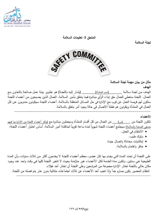 Page55of177
‫الملحق‬I‫السالمة‬ ‫تعليمات‬ :
‫السالمة‬ ‫لجنة‬
‫مهمة‬ ‫بيان‬ ‫من‬ ‫مثال‬‫السالمة‬ ‫لجنة‬
‫الهدف‬
‫ـالمة‬‫ـ‬‫س‬ ‫ـة‬‫ـ‬‫ن‬‫لج‬ ‫ـن‬‫ـ‬‫م‬ ‫ـدف‬‫ه‬‫ال‬‫ـم‬‫س‬‫(ا‬‫ـأة‬‫ـ‬‫ش‬‫المن‬)‫ـع‬‫ـ‬‫م‬ ‫ـاون‬‫ـ‬‫ع‬‫بالت‬ ‫ـالحة‬‫ـ‬‫ص‬ ‫ـل‬‫ـ‬‫م‬‫ع‬ ‫ـة‬‫ئ‬‫بي‬ ‫ـوير‬‫ـ‬‫ط‬‫ت‬ ‫ـو‬‫ـ‬‫ه‬ )‫ـة‬‫ـ‬‫ن‬‫باللج‬ ‫ـا‬‫ي‬‫إل‬ ‫ـار‬‫ـ‬‫ش‬‫(ي‬
‫ـة‬‫ن‬‫اللج‬ ‫ـاء‬‫ض‬‫أع‬ ‫ـن‬‫م‬ ‫ـبحون‬‫ص‬‫ي‬ ‫ـذين‬‫ل‬‫ا‬ ‫ـال‬‫م‬‫الع‬ .‫ـالمة‬‫س‬‫ال‬ ‫بأمور‬ ‫يتعلق‬ ‫فيما‬ ‫ة‬‫ر‬‫مباش‬ ‫أي‬‫ر‬‫ال‬ ‫إبداء‬ ‫حق‬ ‫للعمال‬ ‫ستعطي‬ ‫اللجنة‬ .‫العمال‬
‫فرصة‬ ‫لهم‬ ‫ستكون‬‫العمل‬‫ـل‬‫ك‬ ‫ـن‬‫ع‬ ‫ـدوبون‬‫ن‬‫م‬ ‫ـيكونون‬‫س‬ ‫ـة‬‫ن‬‫اللج‬ ‫ـاء‬‫ض‬‫أع‬ .‫ـالمة‬‫س‬‫بال‬ ‫ـة‬‫ق‬‫المتعل‬ ‫ـائل‬‫س‬‫الم‬ ‫حل‬ ‫في‬ ‫ة‬‫ر‬‫اإلدا‬ ‫مع‬ ‫قرب‬ ‫عن‬
‫في‬ ‫العمال‬‫المنشأة‬.‫بالسالمة‬ ‫يتعلق‬ ‫أمر‬ ‫وجود‬ ‫حالة‬ ‫في‬ ‫االتصال‬ ‫نقطة‬ ‫هم‬ ‫ويكونون‬
---------------------------------------------------------------------
‫األعضاء‬
‫من‬ ‫اللجنة‬ ‫تتكون‬)‫(س‬‫أقسام‬ ‫كل‬ ‫من‬ ‫العمال‬ ‫من‬‫المنشأة‬‫مع‬ ‫ة‬‫ر‬‫مباش‬ ‫وسيعملون‬‫ـيهم‬‫ف‬ ‫بما‬ ‫ة‬‫ر‬‫اإلدا‬ ‫من‬ ‫اللجنة‬ ‫أعضاء‬ ‫(يذكر‬
)‫السالمة‬‫و‬ ‫الصحة‬ ‫منسقي‬:‫اللجنة‬ ‫أعضاء‬ ‫اختيار‬ ‫أساس‬ .‫السالمة‬ ‫أمور‬ ‫لمناقشة‬ ‫ا‬‫ا‬‫يب‬‫ر‬‫تق‬ ‫ساعة‬ ‫لمدة‬ ‫ا‬‫ا‬‫ي‬‫ر‬‫شه‬ ‫اللجنة‬ ‫أعضاء‬ ‫سيجتمع‬
.‫العمل‬ ‫في‬ ‫االنتظام‬
.‫طيب‬ ‫سلوك‬
‫إمكا‬.‫جيدة‬ ‫اتصال‬‫و‬ ‫محادثة‬ ‫نيات‬
.‫بالسالمة‬ ‫اهتمام‬‫و‬ ‫حافز‬
‫ـدمون‬‫ـ‬‫خ‬‫ي‬ ‫ال‬ ‫ـة‬‫ـ‬‫ن‬‫اللج‬ ‫ـاء‬‫ـ‬‫ض‬‫أع‬ ‫ـم‬‫ـ‬‫ظ‬‫مع‬ ،‫ـو‬‫ـ‬‫ض‬‫ع‬ ‫ـل‬‫ـ‬‫ك‬ ‫ـا‬‫ـ‬‫ه‬‫ب‬ ‫ـدم‬‫ـ‬‫خ‬‫ي‬ ‫ـي‬‫ـ‬‫ت‬‫ال‬ ‫ـدة‬‫ـ‬‫م‬‫ال‬ ‫ـدد‬‫ـ‬‫ح‬‫ت‬ ‫أن‬ ‫ـة‬‫ـ‬‫ن‬‫اللج‬ ‫ـى‬‫ـ‬‫ل‬‫ع‬‫ـدة‬‫ـ‬‫م‬‫ال‬ ‫أن‬‫و‬ ،‫ات‬‫و‬‫ـن‬‫ـ‬‫س‬ ‫ـالث‬‫ـ‬‫ث‬ ‫ـن‬‫ـ‬‫م‬ ‫ـر‬‫ـ‬‫ث‬‫أك‬
‫ـد‬‫ـ‬‫ح‬‫ا‬‫و‬ ‫ـت‬‫ق‬‫و‬ ‫ـي‬‫ـ‬‫ف‬ ‫ـا‬‫ه‬‫كل‬ ‫ـة‬‫ـ‬‫ن‬‫اللج‬ ‫ـر‬‫ي‬‫تتغ‬ ‫ال‬ ‫ـث‬‫ـ‬‫ي‬‫بح‬ ‫ـة‬‫ن‬‫ام‬‫ز‬‫مت‬ ‫ـر‬‫ـ‬‫ي‬‫غ‬ ‫ـاء‬‫ض‬‫األع‬ ‫ـل‬‫ـ‬‫ك‬‫ل‬ ‫ـة‬‫م‬‫الخد‬ ‫ـدة‬‫ـ‬‫م‬ ‫ـون‬‫ك‬‫وت‬ .‫ـنتين‬‫ـ‬‫س‬ ‫ـي‬‫ه‬ ‫ـة‬‫ي‬‫الطبيع‬‫ـود‬‫ـ‬‫ج‬‫و‬ ‫ـد‬‫ن‬‫ع‬
.‫الء‬‫ؤ‬‫ه‬ ‫أحد‬ ‫تختار‬ ‫أن‬ ‫اللجنة‬ ‫وعلى‬ ‫المرشحين‬ ‫من‬ ‫مجموعة‬ ‫ة‬‫ر‬‫اإلدا‬ ‫تختار‬ ‫باللجنة‬ ‫خالي‬ ‫مكان‬
.‫اللجنة‬ ‫من‬ ‫فصلا‬ ‫يتم‬ ‫عذر‬ ‫بدون‬ ‫متتالية‬ ‫اجتماعات‬ ‫ثالث‬ ‫عن‬ ‫األعضاء‬ ‫أحد‬ ‫تغيب‬ ‫ذا‬‫ا‬‫و‬ ‫ا‬‫ا‬‫جد‬ ‫صارم‬ ‫يكون‬ ‫الحضور‬ ‫انتظام‬
--------------------------------------------------------------------
 