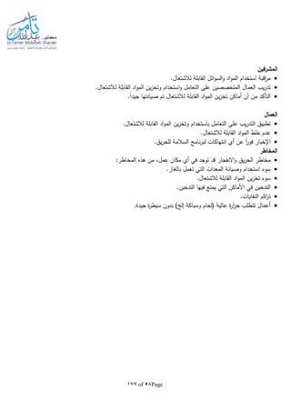 Page58of177
‫ال‬‫مشرفين‬
.‫لالشتعال‬ ‫القابلة‬ ‫ائل‬‫و‬‫الس‬‫و‬ ‫اد‬‫و‬‫الم‬ ‫استخدام‬ ‫اقبة‬‫ر‬‫م‬
.‫لالشتعال‬ ‫القابلة‬ ‫اد‬‫و‬‫الم‬ ‫ين‬‫ز‬‫وتخ‬ ‫استخدام‬‫و‬ ‫التعامل‬ ‫على‬ ‫المتخصصين‬ ‫العمال‬ ‫يب‬‫ر‬‫تد‬
.‫ا‬‫ا‬‫جيد‬ ‫صيانتها‬ ‫تم‬ ‫لالشتعال‬ ‫القابلة‬ ‫اد‬‫و‬‫الم‬ ‫ين‬‫ز‬‫تخ‬ ‫أماكن‬ ‫أن‬ ‫من‬ ‫التأكد‬
‫العمال‬
‫و‬ ‫باستخدام‬ ‫التعامل‬ ‫على‬ ‫يب‬‫ر‬‫التد‬ ‫تطبيق‬.‫لالشتعال‬ ‫القابلة‬ ‫اد‬‫و‬‫الم‬ ‫ين‬‫ز‬‫تخ‬
.‫لالشتعال‬ ‫القابلة‬ ‫اد‬‫و‬‫الم‬ ‫خلط‬ ‫عدم‬
.‫يق‬‫ر‬‫للح‬ ‫السالمة‬ ‫نامج‬‫ر‬‫لب‬ ‫انتهاكات‬ ‫أي‬ ‫عن‬ ‫ا‬‫ا‬‫ر‬‫فو‬ ‫اإلخبار‬
‫المخاطر‬
‫مخاطر‬:‫المخاطر‬ ‫هذه‬ ‫من‬ ،‫عمل‬ ‫مكان‬ ‫أي‬ ‫في‬ ‫توجد‬ ‫قد‬ ‫االنفجار‬‫و‬ ‫يق‬‫ر‬‫الح‬
.‫بالغاز‬ ‫تعمل‬ ‫التي‬ ‫المعدات‬ ‫وصيانة‬ ‫استخدام‬ ‫سوء‬
‫تخز‬ ‫سوء‬.‫لالشتعال‬ ‫القابلة‬ ‫اد‬‫و‬‫الم‬ ‫ين‬
.‫التدخين‬ ‫فيها‬ ‫يمنع‬ ‫التي‬ ‫األماكن‬ ‫في‬ ‫التدخين‬
.‫النفايات‬ ‫اكم‬‫ر‬‫ت‬
.‫جيدة‬ ‫ة‬‫ر‬‫سيط‬ ‫بدون‬ ) ‫إل‬ ‫وسباكة‬ ‫(لحام‬ ‫عالية‬ ‫ة‬‫ر‬‫ا‬‫ر‬‫ح‬ ‫تتطلب‬ ‫أعمال‬
 