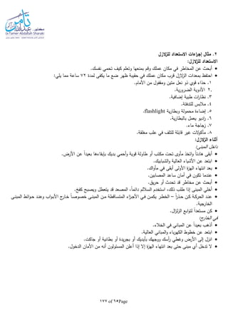 Page65of177
2‫مثال‬ .‫الزل‬‫ز‬‫لل‬ ‫االستعداد‬ ‫اءات‬‫ر‬‫إج‬
:‫الزل‬‫ز‬‫لل‬ ‫االستعداد‬
‫وق‬ ‫عملك‬ ‫مكان‬ ‫في‬ ‫المخاطر‬ ‫عن‬ ‫أبحث‬.‫نفسك‬ ‫تحمي‬ ‫كيف‬ ‫وتعلم‬ ‫بمنعها‬ ‫م‬
‫قرب‬ ‫الزل‬‫ز‬‫ال‬ ‫بمعدات‬ ‫احتفظ‬‫يك‬ ‫ما‬ ‫ضع‬ ‫ظهر‬ ‫حقيبة‬ ‫في‬ ‫عملك‬ ‫مكان‬‫فى‬‫لمدة‬72:‫يلي‬ ‫مما‬ ‫ساعة‬
1.‫األمام‬ ‫من‬ ‫ومقفول‬ ‫متين‬ ‫نعل‬ ‫ذو‬ ‫قوي‬ ‫حذاء‬ .
2..‫ية‬‫ر‬‫الضرو‬ ‫األدوية‬
3.‫إضافية‬ ‫طبية‬ ‫ات‬‫ر‬‫نظا‬ .
4.‫للتدفئة‬ ‫مالبس‬ .
5‫ية‬‫ر‬‫وبطا‬ ‫محمولة‬ ‫إضاءة‬ .flashlight.
6.‫ية‬‫ر‬‫بالبطا‬ ‫يعمل‬ ‫اديو‬‫ر‬ .
7.‫ماء‬ ‫زجاجة‬ .
8.‫مغلقة‬ ‫علب‬ ‫في‬ ‫للتلف‬ ‫قابلة‬ ‫غير‬ ‫الت‬‫و‬‫مأك‬ .
:‫الزل‬‫ز‬‫ال‬ ‫أثناء‬
:‫المبنى‬ ‫داخل‬
.‫األرض‬ ‫عن‬ ‫ا‬‫ا‬‫بعيد‬ ‫بلبقاءها‬ ‫بديك‬ ‫أحمي‬‫و‬ ‫قوية‬ ‫طاولة‬ ‫أو‬ ‫مكتب‬ ‫تحت‬ ‫مأوى‬ ‫اتخذ‬‫و‬ ‫ا‬‫ا‬‫هادئ‬ ‫أبقى‬
.‫الشبابيك‬‫و‬ ‫العالية‬ ‫األشياء‬ ‫عن‬ ‫ابتعد‬
‫انتهاء‬ ‫بعد‬.‫اك‬‫و‬‫مأ‬ ‫في‬ ‫أبقى‬ ‫األولى‬ ‫ة‬‫ز‬‫اله‬
.‫المصابين‬ ‫ساعد‬ ‫أمان‬ ‫في‬ ‫تكون‬ ‫عندما‬
.‫يق‬‫ر‬‫ح‬ ‫أو‬ ‫تحدث‬ ‫قد‬ ‫مخاطر‬ ‫عن‬ ‫أبحث‬
. ‫كف‬ ‫ويصبح‬ ‫يتعطل‬ ‫قد‬ ‫المصعد‬ ،‫ا‬‫ا‬‫دائم‬ ‫الساللم‬ ‫استخدم‬ ،‫ذلك‬ ‫طلب‬ ‫إذا‬ ‫المبنى‬ ‫أخلي‬
‫ا‬‫ا‬‫ر‬‫ـذ‬‫ـ‬‫ح‬ ‫ـن‬‫ـ‬‫ك‬ ‫ـة‬‫ـ‬‫ك‬‫الحر‬ ‫ـد‬‫ـ‬‫ن‬‫ع‬–‫ج‬‫ـار‬‫ـ‬‫خ‬ ‫ا‬‫ا‬‫ـ‬‫ـ‬‫ص‬‫خصو‬ ‫ـى‬‫ـ‬‫ن‬‫المب‬ ‫ـن‬‫ـ‬‫م‬ ‫ـاقطة‬‫ـ‬‫س‬‫المت‬ ‫اء‬‫ز‬‫ـ‬‫ـ‬‫ج‬‫األ‬ ‫ـي‬‫ـ‬‫ف‬ ‫ـن‬‫ـ‬‫م‬‫يك‬ ‫ـر‬‫ـ‬‫ط‬‫الخ‬‫ـى‬‫ـ‬‫ن‬‫المب‬ ‫ائط‬‫و‬‫ـ‬‫ـ‬‫ح‬ ‫ـد‬‫ـ‬‫ن‬‫وع‬ ‫اب‬‫و‬‫ـ‬‫ـ‬‫ب‬‫األ‬
.‫الخارجية‬
.‫ال‬‫ز‬‫ل‬‫ز‬‫ال‬ ‫ابع‬‫و‬‫لت‬ ‫ا‬‫ا‬‫مستعد‬ ‫كن‬
:‫ج‬‫الخار‬ ‫في‬
.‫الخالء‬ ‫في‬ ‫المباني‬ ‫عن‬ ‫ا‬‫ا‬‫بعيد‬ ‫أذهب‬
.‫العالية‬ ‫المباني‬‫و‬ ‫باء‬‫ر‬‫الكه‬ ‫خطوط‬ ‫عن‬ ‫ابتعد‬
.‫جاكت‬ ‫أو‬ ‫بطانية‬ ‫أو‬ ‫يدة‬‫ر‬‫بج‬ ‫أو‬ ‫بأيديك‬ ‫ووجهك‬ ‫أسك‬‫ر‬ ‫وغطي‬ ‫األرض‬ ‫إلى‬ ‫انزل‬
‫بعد‬ ‫حتى‬ ‫مبنى‬ ‫أي‬ ‫تدخل‬ ‫ال‬.‫الدخول‬ ‫األمان‬ ‫من‬ ‫أنا‬ ‫المسئولون‬ ‫أعلن‬ ‫إذا‬ ‫إال‬ ‫ة‬‫ز‬‫اله‬ ‫انتهاء‬
 