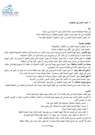 Page73of177
7‫الماكينات‬ ‫في‬ ‫األمان‬ ‫ات‬‫و‬‫أد‬ .
‫عام‬
.‫حماية‬ ‫بدون‬ ‫تترك‬ ‫أال‬ ‫يجب‬ ‫العامل‬ ‫سالمة‬ ‫تهدد‬ ‫قد‬ ‫ميكانيكية‬ ‫حركة‬ ‫أي‬
‫هذا‬ ‫في‬ ‫المقترحات‬‫الدليل‬‫لماذا؟‬ ،‫التعاقد‬ ‫شروط‬ ‫لمتطلبات‬ ‫الوحيدة‬ ‫الحلول‬ ‫ليست‬
‫العم‬ ‫الحلول‬ ‫ألن‬.‫ا‬‫ا‬‫جد‬ ‫ة‬‫ر‬‫كثي‬ ‫المتحركة‬ ‫الماكينات‬ ‫اء‬‫ز‬‫أج‬ ‫من‬ ‫العمال‬ ‫لحماية‬ ‫لية‬
‫الحماية‬ ‫متطلبات‬
‫الميكانيكية؟‬ ‫األخطار‬ ‫من‬ ‫العمال‬ ‫لحماية‬ ‫المطلوب‬ ‫هو‬ ‫ما‬
:‫العامة‬ ‫المتطلبات‬ ‫بهذه‬ ‫األقل‬ ‫على‬ ‫تفي‬ ‫أن‬ ‫يجب‬ ‫الحماية‬
‫التالمس‬ ‫منع‬‫ـة‬‫س‬‫مالم‬ ‫ـن‬‫م‬ ‫ـل‬‫م‬‫العا‬ ‫ـم‬‫س‬‫ج‬ ‫اء‬‫ز‬‫ـ‬‫ج‬‫أ‬ ‫ـل‬‫ك‬‫و‬ ‫ع‬‫أذر‬‫و‬ ‫ـدي‬‫ي‬‫أ‬ ‫ـة‬‫ي‬‫الحما‬ ‫ة‬‫ز‬‫ـ‬‫ه‬‫أج‬ ‫تمنع‬ :‫ـام‬‫ظ‬‫ن‬ .‫ة‬‫ر‬‫ـ‬‫ط‬‫الخ‬ ‫ـة‬‫ك‬‫المتحر‬ ‫ـة‬‫ن‬‫الماكي‬ ‫اء‬‫ز‬‫ـ‬‫ج‬‫أ‬
‫الجيد‬ ‫الحماية‬.‫المتحركة‬ ‫اء‬‫ز‬‫األج‬ ‫من‬ ‫ا‬‫ا‬‫يب‬‫ر‬‫ق‬ ‫جسما‬ ‫من‬ ‫ء‬‫جز‬ ‫وضع‬ ‫من‬ ‫آخر‬ ‫عامل‬ ‫أي‬ ‫أو‬ ‫للعامل‬ ‫يسمح‬ ‫ال‬
‫ـت‬‫ـ‬‫تثبي‬:.‫ـا‬‫ـ‬‫ن‬‫م‬ ‫ـدوى‬‫ـ‬‫ج‬ ‫ال‬ ‫ـا‬‫ـ‬‫ل‬‫تعطي‬ ‫ـن‬‫ـ‬‫ك‬‫يم‬ ‫ـذي‬‫ـ‬‫ل‬‫ا‬ ‫ـة‬‫ـ‬‫ي‬‫الحما‬ ‫ـاز‬‫ـ‬‫ه‬‫ج‬ ‫ألن‬ ‫ـة‬‫ـ‬‫ي‬‫الحما‬ ‫ـاز‬‫ـ‬‫ه‬‫ج‬ ‫ـة‬‫ـ‬‫ل‬‫ا‬‫ز‬‫إ‬ ‫أو‬ ‫ـث‬‫ـ‬‫ب‬‫الع‬ ‫ـال‬‫ـ‬‫م‬‫للع‬ ‫ـن‬‫ـ‬‫ك‬‫يم‬ ‫ال‬‫ة‬‫ز‬‫ـ‬‫ـ‬‫ه‬‫أج‬ ‫ـون‬‫ـ‬‫ك‬‫ت‬
‫خا‬ ‫من‬ ‫مصنعة‬ ‫الحماية‬.‫الماكينة‬ ‫في‬ ‫ا‬‫ا‬‫جيد‬ ‫مثبتة‬ ‫تكون‬ ‫أن‬ ‫ويجب‬ ‫العادية‬ ‫العمل‬ ‫ال‬‫و‬‫أح‬ ‫تتحمل‬ ‫جيدة‬ ‫مات‬
‫الساقطة‬ ‫األشياء‬ ‫من‬ ‫حماية‬:‫ماكينة‬ ‫في‬ )‫(مفك‬ ‫ة‬‫ر‬‫صغي‬ ‫أداة‬ ‫سقطت‬ ‫إذا‬ ‫المتحركة‬ ‫اء‬‫ز‬‫األج‬ ‫في‬ ‫أشياء‬ ‫سقوط‬ ‫يمنع‬ ‫الحماية‬ ‫جهاز‬
.‫اجدين‬‫و‬‫المت‬ ‫أحد‬ ‫تصيب‬ ‫قد‬ ‫قذيفة‬ ‫إلى‬ ‫األداة‬ ‫تتحول‬ ‫عة‬‫بسر‬ ‫تدور‬
‫عنه‬ ‫ينتج‬ ‫ال‬‫جديد‬ ‫خطر‬:‫ـالج‬‫ع‬‫م‬ ‫ـر‬‫ي‬‫غ‬ ‫سطح‬ ‫أو‬ ‫خشن‬ ‫حد‬ ‫أو‬ ‫حادة‬ ‫كنقطة‬ ‫جديد‬ ‫خطر‬ ‫إلى‬ ‫يؤدي‬ ‫الذي‬ ‫الحماية‬ ‫لجهاز‬ ‫معنى‬ ‫ال‬
.‫حادة‬ ‫اء‬‫ز‬‫أج‬ ‫بها‬ ‫يوجد‬ ‫ال‬ ‫بحيث‬ ‫يقة‬‫ر‬‫بط‬ ‫مغطاة‬ ‫أو‬ ‫ة‬‫ر‬‫مستدي‬ ‫تكون‬ ‫الحماية‬ ‫ة‬‫ز‬‫أجه‬ ‫اف‬‫ر‬‫أط‬ .‫يق‬‫ز‬‫تم‬ ‫إلى‬ ‫يؤدي‬
‫العمل‬ ‫تعيق‬ ‫ال‬:‫تبطي‬ ‫يتم‬ ‫قد‬ ‫عة‬‫وسر‬ ‫بسهولة‬ ‫العمل‬ ‫يعيق‬ ‫الذي‬ ‫الحماية‬ ‫جهاز‬.‫استخداما‬ ‫وعدم‬ ‫لا‬
.‫اإلصابة‬ ‫من‬ ‫باألمان‬ ‫الشعور‬ ‫العامل‬ ‫يعطي‬ ‫ألنا‬ ‫العامل‬ ‫أداء‬ ‫يحسن‬ ‫الجيد‬ ‫الحماية‬ ‫جهاز‬
‫الماكينة‬ ‫بتزييت‬ ‫يسمح‬.‫جيد‬ ‫فهذا‬ ‫الحماية‬ ‫جهاز‬ ‫الة‬‫ز‬‫إ‬ ‫دون‬ ‫الماكينة‬ ‫ييت‬‫ز‬‫ت‬ ‫أمكن‬ ‫إذا‬ :
‫الصيانة‬ ‫عامل‬ ‫حاجة‬ ‫يقلل‬ ‫ييت‬‫ز‬‫الت‬ ‫نقطة‬ ‫إلى‬ ‫يصل‬ ‫بخط‬ ‫الحماية‬ ‫ج‬‫خار‬ ‫يت‬‫ز‬‫ال‬ ‫انات‬‫ز‬‫خ‬ ‫عمل‬.‫ة‬‫ر‬‫الخط‬ ‫المنطقة‬ ‫إلى‬ ‫الدخول‬ ‫في‬
‫التدريب‬
.‫ولماذا‬ ‫استخدامهما‬ ‫كيفية‬ ‫يعرف‬ ‫العامل‬ ‫كان‬ ‫إذا‬ ‫إال‬ ‫بكفاءة‬ ‫تعمل‬ ‫لن‬ ‫الحماية‬ ‫ة‬‫ز‬‫أجه‬ ‫أفضل‬ ‫حتى‬
‫ـار‬‫ـ‬‫ط‬‫أخ‬ ‫ـن‬‫ـ‬‫م‬ ‫ـة‬‫ـ‬‫ي‬‫للحما‬ ‫ـل‬‫ـ‬‫م‬‫يع‬ ‫ـود‬‫ـ‬‫ه‬‫مج‬ ‫أي‬ ‫ـي‬‫ـ‬‫ف‬ ‫ـم‬‫ـ‬‫ه‬‫م‬ ‫ء‬‫ـز‬‫ـ‬‫ج‬ ‫ـدد‬‫ـ‬‫ح‬‫الم‬ ‫افي‬‫و‬‫ـ‬‫ـ‬‫ل‬‫ا‬ ‫يب‬‫ر‬‫ـد‬‫ـ‬‫ت‬‫ال‬ ‫ا‬‫ا‬‫إذ‬‫ـي‬‫ـ‬‫ل‬‫العم‬ ‫يب‬‫ر‬‫ـد‬‫ـ‬‫ت‬‫ال‬ ‫أو‬ ‫ـد‬‫ـ‬‫ي‬‫الج‬ ‫يب‬‫ر‬‫ـد‬‫ـ‬‫ت‬‫ال‬‫و‬ ‫ـات‬‫ـ‬‫ن‬‫الماكي‬
‫اآل‬ ‫يتضمن‬ ‫أن‬ ‫يجب‬:‫تي‬
1.‫حدة‬ ‫على‬ ‫ماكينة‬ ‫بكل‬ ‫تبطة‬‫ر‬‫الم‬ ‫المخاطر‬ ‫يف‬‫ر‬‫وتع‬ ‫وصف‬ .
2‫وصف‬ ..‫منها‬ ‫تحمي‬ ‫التي‬ ‫المخاطر‬ ‫وما‬ ‫تعمل‬ ‫وكيف‬ ‫الحماية‬ ‫ة‬‫ز‬‫أجه‬
3..‫ولماذا‬ ‫الحماية‬ ‫ة‬‫ز‬‫أجه‬ ‫تستخدم‬ ‫كيف‬
4..)‫فقط‬ ‫الصيانة‬ ‫عمال‬ ‫(عادة‬ ‫العمل‬ ‫بهذا‬ ‫يقوم‬ ‫ومن‬ .‫الحماية‬ ‫ة‬‫ز‬‫أجه‬ ‫الة‬‫ز‬‫إ‬ ‫تتم‬ ‫ظروف‬ ‫أي‬ ‫وتحت‬ ‫كيف‬
5.‫نفع‬ ‫ماذا‬‫الحماية‬ ‫جهاز‬ ‫تعطل‬ ‫إذا‬ ‫ل‬.)‫المشرف‬ ‫أبلغ‬ ‫ا‬‫ال‬‫(مث‬ ‫بكفاءة‬ ‫يعمل‬ ‫ال‬ ‫أو‬ ‫موجود‬ ‫غير‬ ‫أو‬
.‫ا‬‫ا‬‫أيض‬ ‫التركيب‬‫و‬ ‫الصيانة‬ ‫وعمال‬ ‫الجدد‬ ‫للعمال‬ ‫ي‬‫ضرور‬ ‫يب‬‫ر‬‫التد‬ ‫من‬ ‫ع‬‫النو‬ ‫هذا‬
‫تعي‬ ‫عند‬ ‫أو‬ ‫جديدة‬ ‫حماية‬ ‫ة‬‫ز‬‫أجه‬ ‫وتعديل‬ ‫وضع‬ ‫عند‬ ‫يب‬‫ر‬‫التد‬ ‫هذا‬ ‫يعمل‬‫م‬ ‫على‬ ‫جديد‬ ‫عامل‬ ‫ين‬‫مختلفة‬ ‫اكينة‬
 