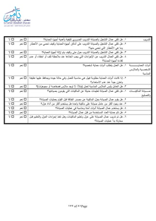 Page81of177
‫يب‬‫ر‬‫التد‬1‫الحماية؟‬ ‫ة‬‫ز‬‫أجه‬ ‫أهمية‬‫و‬ ‫لكيفية‬ ‫ي‬‫الضرور‬ ‫يب‬‫ر‬‫التد‬ ‫الصيانة‬‫و‬ ‫التشغيل‬ ‫عمال‬ ‫تلقى‬ ‫هل‬ .‫نعم‬‫ال‬
2‫األخ‬ ‫ـن‬‫م‬ ‫ـي‬‫م‬‫تح‬ ‫ـف‬‫ي‬‫وك‬ ‫ـة‬‫ي‬‫الحما‬ ‫ة‬‫ز‬‫أجه‬ ‫أماكن‬ ‫على‬ ‫يب‬‫ر‬‫التد‬ ‫الصيانة‬‫و‬ ‫التشغيل‬ ‫عمال‬ ‫تلقى‬ ‫هل‬ .‫ـار‬‫ط‬
‫منها؟‬ ‫تحمي‬ ‫التي‬ ‫األخطار‬ ‫هي‬ ‫وما‬
‫نعم‬‫ال‬
3‫الحماية؟‬ ‫ة‬‫ز‬‫أجه‬ ‫الة‬‫ز‬‫إ‬ ‫يتم‬ ‫وكيف‬ ‫متى‬ ‫حول‬ ‫يب‬‫ر‬‫التد‬ ‫الصيانة‬‫و‬ ‫التشغيل‬ ‫عمال‬ ‫تلقى‬ ‫هل‬ .‫نعم‬‫ال‬
4‫ـدم‬‫ع‬ ‫أو‬ ‫اختفاء‬ ‫أو‬ ‫تلف‬ ‫مالحظة‬ ‫عند‬ ‫اتخاذها‬ ‫يجب‬ ‫التي‬ ‫اءات‬‫ر‬‫اإلج‬ ‫عن‬ ‫يب‬‫ر‬‫التد‬ ‫العمال‬ ‫تلقى‬ ‫هل‬ .
‫الحماية؟‬ ‫ة‬‫ز‬‫أجه‬ ‫كفاءة‬
‫نعم‬‫ال‬
‫ـة‬‫ـ‬‫ـ‬‫ـ‬‫ـ‬‫ـ‬‫ـ‬‫ـ‬‫ـ‬‫ـ‬‫ـ‬‫ـ‬‫ـ‬‫ـ‬‫ـ‬‫ـ‬‫ـ‬‫ـ‬‫ـ‬‫ـ‬‫ـ‬‫ـ‬‫ـ‬‫ـ‬‫ـ‬‫ـ‬‫ـ‬‫ـ‬‫ـ‬‫ـ‬‫ـ‬‫ـ‬‫ـ‬‫ـ‬‫ـ‬‫ي‬‫الحما‬ ‫ات‬‫و‬‫أد‬
‫ـس‬‫ـ‬‫ـ‬‫ـ‬‫ـ‬‫ب‬‫المال‬‫و‬ ‫ـية‬‫ـ‬‫ـ‬‫ـ‬‫ـ‬‫ص‬‫الشخ‬
‫المناسبة‬
1‫شخصية؟‬ ‫حماية‬ ‫ات‬‫و‬‫أد‬ ‫يتطلب‬ ‫العمل‬ ‫هل‬ .‫نعم‬‫ال‬
2‫ـة‬‫ـ‬‫ف‬‫نظي‬ ‫ـا‬‫ـ‬‫ه‬‫علي‬ ‫ـافظ‬‫ـ‬‫ح‬‫وي‬ ‫ـدة‬‫ـ‬‫ي‬‫ج‬ ‫ـة‬‫ـ‬‫ل‬‫حا‬ ‫ـي‬‫ـ‬‫ف‬‫و‬ ‫ـل‬‫ـ‬‫م‬‫للع‬ ‫ـبة‬‫ـ‬‫س‬‫منا‬ ‫ـي‬‫ـ‬‫ه‬ ‫ـل‬‫ـ‬‫ه‬‫ف‬ ‫ـة‬‫ـ‬‫ب‬‫مطلو‬ ‫ـة‬‫ـ‬‫ي‬‫الحما‬ ‫ات‬‫و‬‫أد‬ ‫ـت‬‫ـ‬‫ن‬‫كا‬ ‫إذا‬ .
‫االستخدام؟‬ ‫عدم‬ ‫عند‬ ‫ا‬‫ا‬‫جيد‬ ‫وتخزن‬
‫نعم‬‫ال‬
3‫يلب‬ ‫العامل‬ ‫هل‬ .‫ات)؟‬‫ر‬‫مجوه‬ ‫أو‬ ‫فضفاضة‬ ‫مالبس‬ ‫توجد‬ ‫ال‬ :‫ا‬‫ال‬‫(مث‬ ‫لعمل‬ ‫المناسبة‬ ‫المالبس‬ ‫س‬‫نعم‬‫ال‬
‫ـات‬‫ـ‬‫ـ‬‫ـ‬‫ـ‬‫ـ‬‫ـ‬‫ـ‬‫ـ‬‫ـ‬‫ـ‬‫ـ‬‫ن‬‫الماكي‬ ‫ـيانة‬‫ـ‬‫ـ‬‫ـ‬‫ـ‬‫ـ‬‫ـ‬‫ـ‬‫ـ‬‫ـ‬‫ـ‬‫ـ‬‫ص‬
‫التصليح‬‫و‬
1‫بصيانتها؟‬ ‫يقومون‬ ‫التي‬ ‫الماكينات‬ ‫عن‬ ‫حديثة‬ ‫تعليمات‬ ‫الصيانة‬ ‫عمال‬ ‫تلقى‬ ‫هل‬ .‫نعم‬‫ال‬
2‫الق‬ ‫قبل‬ ‫الطاقة‬ ‫مصدر‬ ‫عن‬ ‫الماكينة‬ ‫بعزل‬ ‫الصيانة‬ ‫عمال‬ ‫يقوم‬ ‫هل‬ .‫الصيانة؟‬ ‫بعمليات‬ ‫يام‬‫نعم‬‫ال‬
3‫عزل؟‬ ‫أداة‬ ‫من‬ ‫أكثر‬ ‫يستخدم‬ ‫هل‬ ‫احدة‬‫و‬ ‫ماكينة‬ ‫على‬ ‫صيانة‬ ‫عامل‬ ‫من‬ ‫أكثر‬ ‫وجود‬ ‫عند‬ .‫نعم‬‫ال‬
4‫الصيانة؟‬ ‫عمليات‬ ‫في‬ ‫ومناسبة‬ ‫آمنة‬ ‫ات‬‫و‬‫أد‬ ‫الصيانة‬ ‫عمال‬ ‫يستخدم‬ ‫هل‬ .‫نعم‬‫ال‬
5‫الص‬ ‫عمال‬ ‫قبل‬ ‫من‬ ‫المستخدمة‬ ‫العدد‬ ‫حماية‬ ‫تتم‬ ‫هل‬ .‫يانة؟‬‫نعم‬‫ال‬
6‫ـل‬‫ب‬‫ق‬ ‫ـيم‬‫ل‬‫التع‬‫و‬ ‫ـزل‬‫ع‬‫ال‬ ‫اءات‬‫ر‬‫ـ‬‫ج‬‫إ‬ ‫ـذ‬‫ف‬‫تن‬ ‫ـل‬‫ه‬‫و‬ ‫ـات‬‫ن‬‫الماكي‬ ‫ـيم‬‫ل‬‫وتع‬ ‫ـزل‬‫ع‬ ‫ـى‬‫ل‬‫ع‬ ‫ـيانة‬‫ص‬‫ال‬ ‫عمال‬ ‫يب‬‫ر‬‫تد‬ ‫تم‬ ‫هل‬ .
‫الصيانة؟‬ ‫عمليات‬ ‫بدأ‬ ‫محاولة‬
‫نعم‬‫ال‬
 