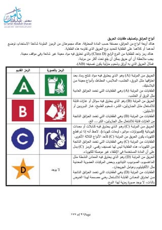 Page91of177
‫الحريق‬ ‫طفايات‬ ‫وتصنيف‬ ‫ائق‬‫ر‬‫الح‬ ‫اع‬‫و‬‫أن‬
‫الرمو‬ ‫من‬ ‫مجموعتان‬ ‫هناك‬ .‫قة‬‫ر‬‫المحت‬ ‫المادة‬ ‫حسب‬ ‫مصنفة‬ ،‫ائق‬‫ر‬‫الح‬ ‫من‬ ‫اع‬‫و‬‫أن‬ ‫بعة‬‫ر‬‫أ‬ ‫هناك‬‫ـع‬‫ض‬‫تو‬ ،‫ـتخدام‬‫س‬‫اال‬ ‫ـائعتا‬‫ش‬ ‫ـة‬‫ن‬‫الملو‬ ‫ز‬
.‫الطفاية‬ ‫هذه‬ ‫تقاوما‬ ‫الذي‬ ‫يق‬‫ر‬‫الح‬ ‫ع‬‫نو‬ ‫لتحديد‬ ‫الطفاية‬ ‫على‬ ‫كالهما‬ ‫أو‬ ‫أحدهما‬
‫ابع‬‫ر‬‫ال‬ ‫ع‬‫النو‬ ‫من‬ ‫للطفاية‬ ‫احد‬‫و‬ ‫رمز‬ ‫هناك‬(Class D)‫اد‬‫و‬‫م‬ ‫فيا‬ ‫تخترق‬ ‫الذي‬‫و‬.‫معينة‬ ‫اقف‬‫و‬‫م‬ ‫وفي‬ ‫شائعة‬ ‫غير‬ ‫معينة‬
‫ت‬‫ر‬‫م‬ ‫من‬ ‫أكثر‬ ‫تحت‬ ‫يقع‬ ‫أن‬ ‫يمكن‬ ‫يق‬‫ر‬‫ح‬ ‫أي‬ ‫أن‬ ‫مالحظة‬ ‫يجب‬.‫بة‬
‫تصنيفا‬ ‫يكون‬ ‫لية‬‫ز‬‫من‬ ‫وشحوم‬ ‫اق‬‫ر‬‫أو‬ ‫با‬ ‫الذي‬ ‫يق‬‫ر‬‫الح‬ ‫ا‬‫فمثال‬(AB).
‫ة‬‫بالصور‬ ‫الرمز‬‫القديم‬ ‫الرمز‬
‫ـة‬‫ـ‬‫ب‬‫ت‬‫ر‬‫الم‬ ‫ـن‬‫ـ‬‫م‬ ‫ـق‬‫ـ‬‫ي‬‫ر‬‫الح‬(A)‫ـد‬‫ـ‬‫ع‬‫ب‬ ‫ـاد‬‫ـ‬‫م‬‫ر‬ ‫ـتج‬‫ـ‬‫ن‬‫ت‬ ‫اد‬‫و‬‫ـ‬‫ـ‬‫م‬ ‫ـا‬‫ـ‬‫ي‬‫ف‬ ‫ـرق‬‫ـ‬‫ت‬‫يح‬ ‫ـذي‬‫ـ‬‫ل‬‫ا‬ ‫ـو‬‫ـ‬‫ه‬‫و‬
‫ـن‬‫ـ‬‫م‬ ‫ـة‬‫ـ‬‫ن‬‫معي‬ ‫اع‬‫و‬‫ـ‬‫ـ‬‫ن‬‫أ‬‫و‬ ،‫ـاط‬‫ـ‬‫ط‬‫الم‬ ،‫ـس‬‫ـ‬‫ب‬‫المال‬ ،‫ـب‬‫ـ‬‫ش‬‫الخ‬ ،‫ـورق‬‫ـ‬‫ل‬‫ا‬ ‫ـل‬‫ـ‬‫ث‬‫م‬ ‫ـا‬‫ـ‬‫ه‬‫اق‬‫ر‬‫احت‬
.‫البالستيك‬
‫ـة‬‫ب‬‫ت‬‫ر‬‫الم‬ ‫من‬ ‫الطفايات‬(A)‫الط‬ ‫ـي‬‫ه‬‫و‬‫ـة‬‫ي‬‫العاد‬ ‫ـق‬‫ئ‬‫ا‬‫ر‬‫الح‬ ‫ـد‬‫م‬‫تخ‬ ‫ـي‬‫ت‬‫ال‬ ‫ـات‬‫ي‬‫فا‬
.‫الخشب‬ ‫أو‬ ‫الورق‬ ‫مثل‬
‫تبة‬‫ر‬‫الم‬ ‫من‬ ‫يق‬‫ر‬‫الح‬(B)‫ـة‬‫ل‬‫قاب‬ ‫ات‬‫ز‬‫ـا‬‫غ‬ ‫أو‬ ‫ائل‬‫و‬‫ـ‬‫س‬ ‫ـا‬‫ي‬‫ف‬ ‫ـرق‬‫ت‬‫يح‬ ‫ـذي‬‫ل‬‫ا‬ ‫وهو‬
‫أو‬ ‫ـروبين‬‫ـ‬‫ـ‬‫ـ‬‫ب‬‫ال‬ ‫ـاز‬‫ـ‬‫ـ‬‫ـ‬‫غ‬ ، ‫ـب‬‫ـ‬‫ـ‬‫ـ‬‫ط‬‫ال‬ ‫ـحوم‬‫ـ‬‫ـ‬‫ـ‬‫ش‬ ،‫ـر‬‫ـ‬‫ـ‬‫ـ‬‫ن‬‫الث‬ ،‫ـازولين‬‫ـ‬‫ـ‬‫ـ‬‫ج‬‫ال‬ ‫ـل‬‫ـ‬‫ـ‬‫ـ‬‫ث‬‫م‬ ‫ـتعال‬‫ـ‬‫ـ‬‫ـ‬‫ش‬‫لال‬
.‫األستيلين‬
‫ـة‬‫ب‬‫ت‬‫ر‬‫الم‬ ‫من‬ ‫الطفايات‬(B)‫ـة‬‫ج‬‫النات‬ ‫ـق‬‫ئ‬‫ا‬‫ر‬‫الح‬ ‫ـد‬‫م‬‫تخ‬ ‫ـي‬‫ت‬‫ال‬ ‫ـات‬‫ي‬‫الطفا‬ ‫ـي‬‫ه‬‫و‬
‫من‬. ‫ال‬ ...‫الثنر‬ ،‫الجازولين‬ ‫مثل‬ ‫لالشتعال‬ ‫قابلة‬ ‫ات‬‫ز‬‫الغا‬
‫ـة‬‫ـ‬‫ـ‬‫ب‬‫ت‬‫ر‬‫الم‬ ‫ـن‬‫ـ‬‫ـ‬‫م‬ ‫ـق‬‫ـ‬‫ـ‬‫ي‬‫ر‬‫الح‬(C)‫ـدات‬‫ـ‬‫ـ‬‫ع‬‫م‬ ‫أو‬ ‫ـابالت‬‫ـ‬‫ـ‬‫ك‬ ‫ـا‬‫ـ‬‫ـ‬‫ي‬‫ف‬ ‫ـرق‬‫ـ‬‫ـ‬‫ت‬‫يح‬ ‫ـذي‬‫ـ‬‫ـ‬‫ل‬‫ا‬ ‫ـو‬‫ـ‬‫ـ‬‫ه‬‫و‬
‫ـع‬‫ط‬‫ق‬ ‫ـم‬‫ت‬ ‫إذا‬ ‫ـا‬‫ن‬‫أ‬ ‫ـظ‬‫ح‬‫ال‬ .)‫ـاء‬‫ب‬‫ر‬‫كه‬ ‫لوحات‬ ،‫اتير‬‫و‬‫م‬ ،‫ات‬‫ر‬‫(كمبيوت‬ ‫بائية‬‫ر‬‫كه‬
‫تبة‬‫ر‬‫الم‬ ‫من‬ ‫يق‬‫ر‬‫الح‬ ‫يكون‬ ‫باء‬‫ر‬‫الكه‬(C).‫ى‬‫األخر‬ ‫الثالثة‬ ‫اع‬‫و‬‫األن‬ ‫كأحد‬
‫م‬ ‫الطفايات‬‫ـة‬‫ب‬‫ت‬‫ر‬‫الم‬ ‫ن‬(C)‫ـة‬‫ج‬‫النات‬ ‫ـق‬‫ئ‬‫ا‬‫ر‬‫الح‬ ‫ـد‬‫م‬‫تخ‬ ‫ـي‬‫ت‬‫ال‬ ‫ـات‬‫ي‬‫الطفا‬ ‫ـي‬‫ه‬‫و‬
‫ـز‬‫ـ‬‫م‬‫الر‬ .‫ـي‬‫ـ‬‫م‬‫ق‬‫ر‬ ‫ـنيف‬‫ـ‬‫ص‬‫ت‬ ‫ـا‬‫ـ‬‫ه‬‫ل‬ ‫ـيس‬‫ـ‬‫ل‬ ‫ـة‬‫ـ‬‫ي‬‫الطفا‬ ‫ـذه‬‫ـ‬‫ه‬ ،‫ـاء‬‫ـ‬‫ب‬‫ر‬‫الكه‬ ‫ـن‬‫ـ‬‫م‬(C)‫ـدل‬‫ـ‬‫ي‬
.‫باء‬‫ر‬‫للكه‬ ‫موصلة‬ ‫غير‬ ‫اإلطفاء‬ ‫في‬ ‫المستخدمة‬ ‫المادة‬ ‫أن‬ ‫على‬
‫ـة‬‫ـ‬‫ب‬‫ت‬‫ر‬‫الم‬ ‫ـن‬‫ـ‬‫م‬ ‫ـق‬‫ـ‬‫ي‬‫ر‬‫الح‬(D)‫ـل‬‫ـ‬‫ث‬‫م‬ ‫ـطة‬‫ـ‬‫ش‬‫الن‬ ‫ـادن‬‫ـ‬‫ع‬‫الم‬ ‫ـا‬‫ـ‬‫ي‬‫ف‬ ‫ـرق‬‫ـ‬‫ت‬‫يح‬ ‫ـذي‬‫ـ‬‫ل‬‫ا‬ ‫ـو‬‫ـ‬‫ه‬‫و‬
‫ا‬ ،‫الصوديوم‬ ،‫الماغنسيوم‬‫ـة‬‫ي‬‫المعدن‬ ‫العضوية‬ ‫المركبات‬ ‫وبعض‬ ‫لتيتانيوم‬
.‫يجنارد‬‫ر‬‫الج‬ ‫امل‬‫و‬‫وع‬ ‫األلكيليثيوم‬ ‫مثل‬
‫تبة‬‫ر‬‫الم‬ ‫من‬ ‫الطفايات‬(D)‫ـة‬‫ج‬‫النات‬ ‫ـق‬‫ئ‬‫ا‬‫ر‬‫الح‬ ‫ـد‬‫م‬‫تخ‬ ‫ـي‬‫ت‬‫ال‬ ‫ـات‬‫ي‬‫الطفا‬ ‫ـي‬‫ه‬‫و‬
‫ـرض‬‫ـ‬‫ـ‬‫ـ‬‫غ‬‫ال‬ ‫ـذا‬‫ـ‬‫ـ‬‫ـ‬‫ه‬‫ل‬ ‫ـممة‬‫ـ‬‫ـ‬‫ـ‬‫ص‬‫م‬ ‫ـي‬‫ـ‬‫ـ‬‫ـ‬‫ه‬‫و‬ ‫ـتعال‬‫ـ‬‫ـ‬‫ـ‬‫ش‬‫لال‬ ‫ـة‬‫ـ‬‫ـ‬‫ـ‬‫ل‬‫القاب‬ ‫ـادن‬‫ـ‬‫ـ‬‫ـ‬‫ع‬‫الم‬ ‫اق‬‫ر‬‫ـ‬‫ـ‬‫ـ‬‫ـ‬‫ت‬‫اح‬ ‫ـن‬‫ـ‬‫ـ‬‫ـ‬‫م‬
.‫ع‬‫النو‬ ‫لهذا‬ ‫ية‬‫ز‬‫رم‬ ‫ة‬‫ر‬‫صو‬ ‫يوجد‬ ‫ال‬ ،‫بالذات‬
‫يوجد‬ ‫ال‬
 