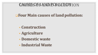 CAUSES OF LAND POLLUTION
Four Main causes of landpollution:
 Construction
 Agriculture
 Domestic waste
 Industrial Waste
 