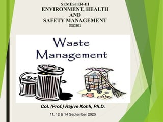 WasteManagement
SEMESTER-III
ENVIRONMENT, HEALTH
AND
SAFETY MANAGEMENT
DSC301
Col. (Prof.) Rajive Kohli, Ph.D.
11, 12 & 14 September 2020
 