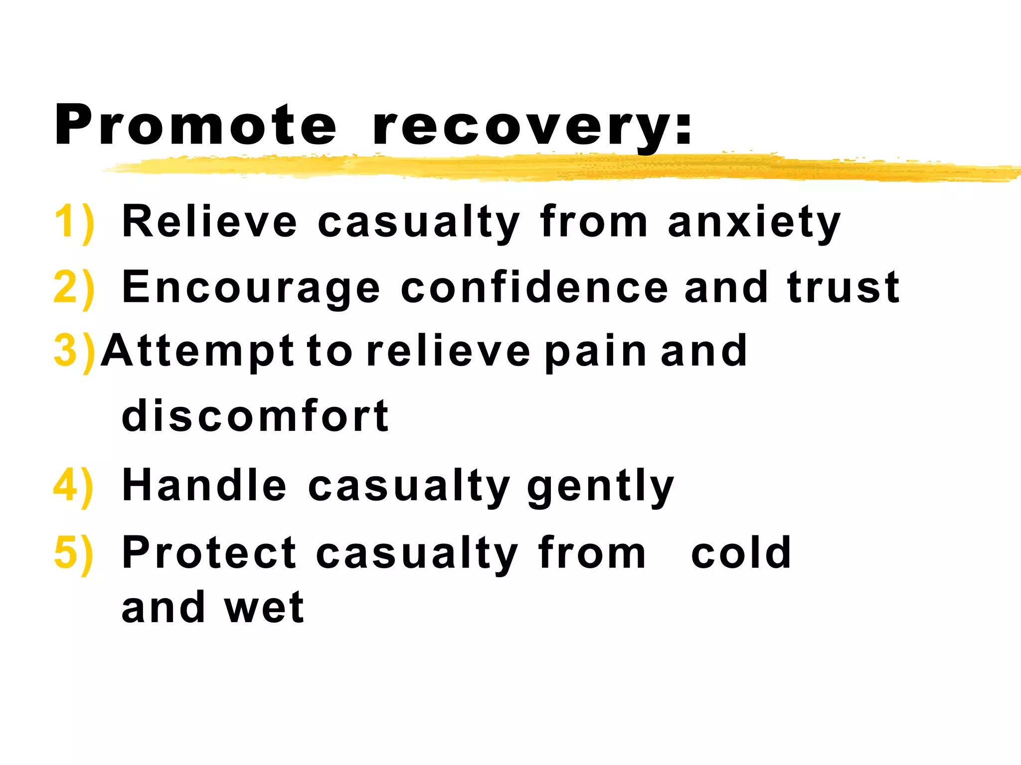 1) Relieve casualty from anxiety
2) Encourage confidence and trust
3)Attempt to relieve pain and
discomfort
4) Handle casualty gently
5) Protect casualty from cold
and wet
Promote recovery:
 