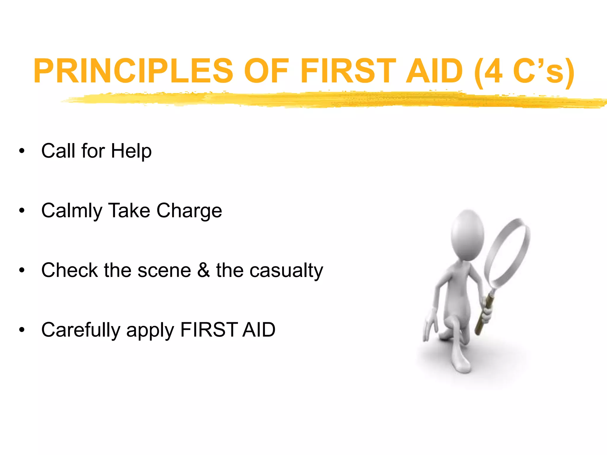 PRINCIPLES OF FIRST AID (4 C’s)
• Call for Help
• Calmly Take Charge
• Check the scene & the casualty
• Carefully apply FIRST AID
 