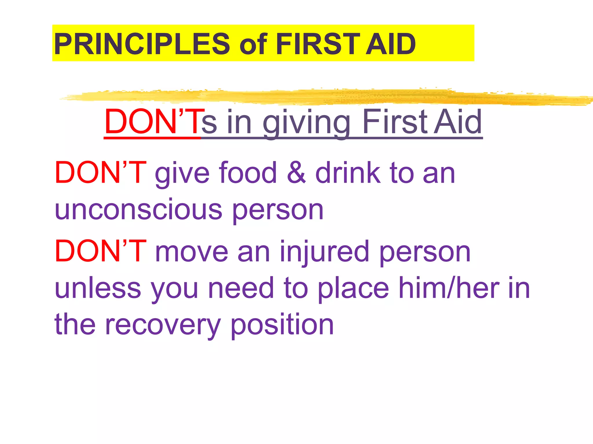 PRINCIPLES of FIRST AID
DON’Ts in giving First Aid
DON’T give food & drink to an
unconscious person
DON’T move an injured person
unless you need to place him/her in
the recovery position
 