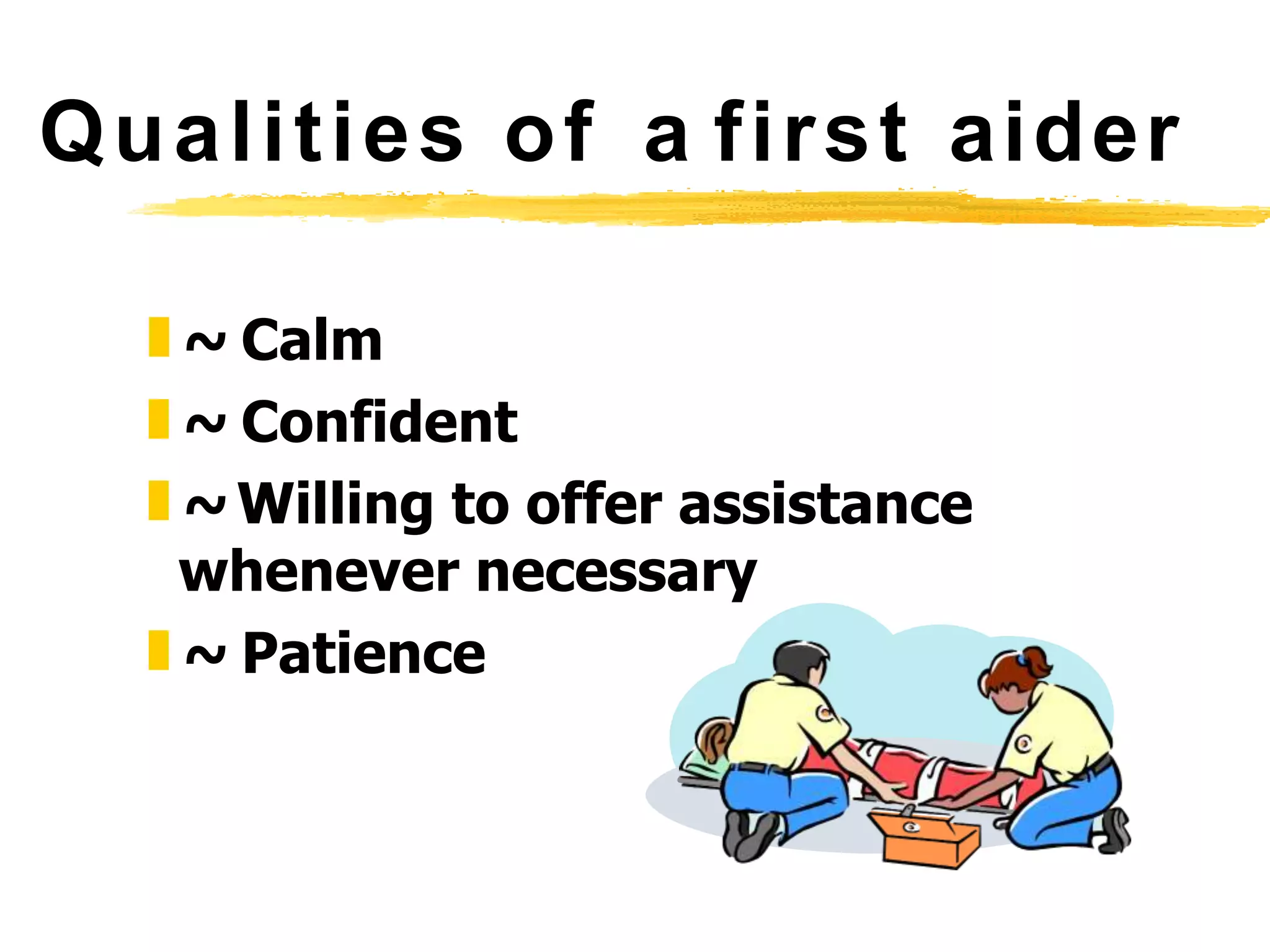 Qualities of a first aider
❚~ Calm
❚~ Confident
❚~Willing to offer assistance
whenever necessary
❚~ Patience
 