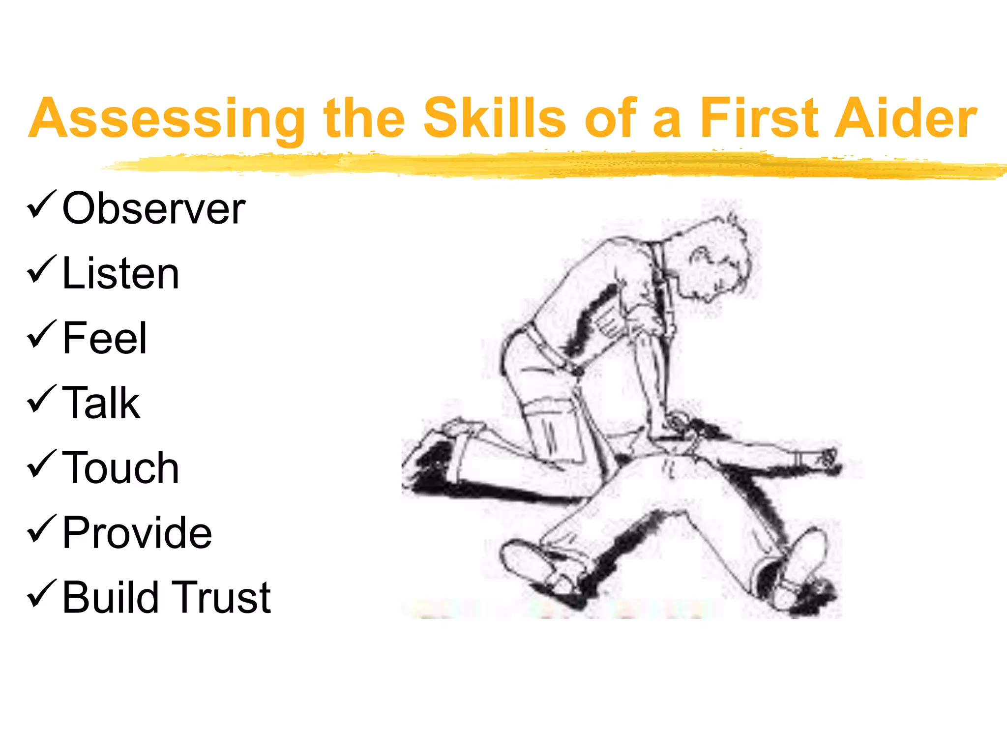 Assessing the Skills of a First Aider
Observer
Listen
Feel
Talk
Touch
Provide
Build Trust
 