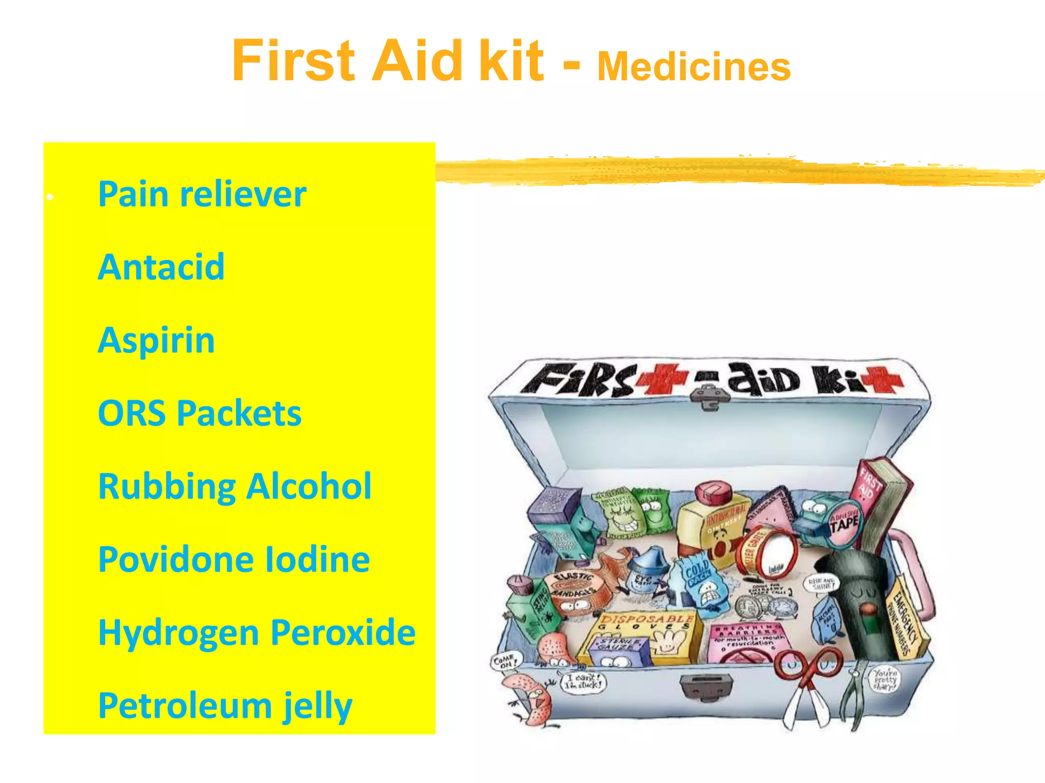 First Aid kit - Medicines
• Pain reliever
Antacid
Aspirin
ORS Packets
Rubbing Alcohol
Povidone Iodine
Hydrogen Peroxide
Petroleum jelly
 