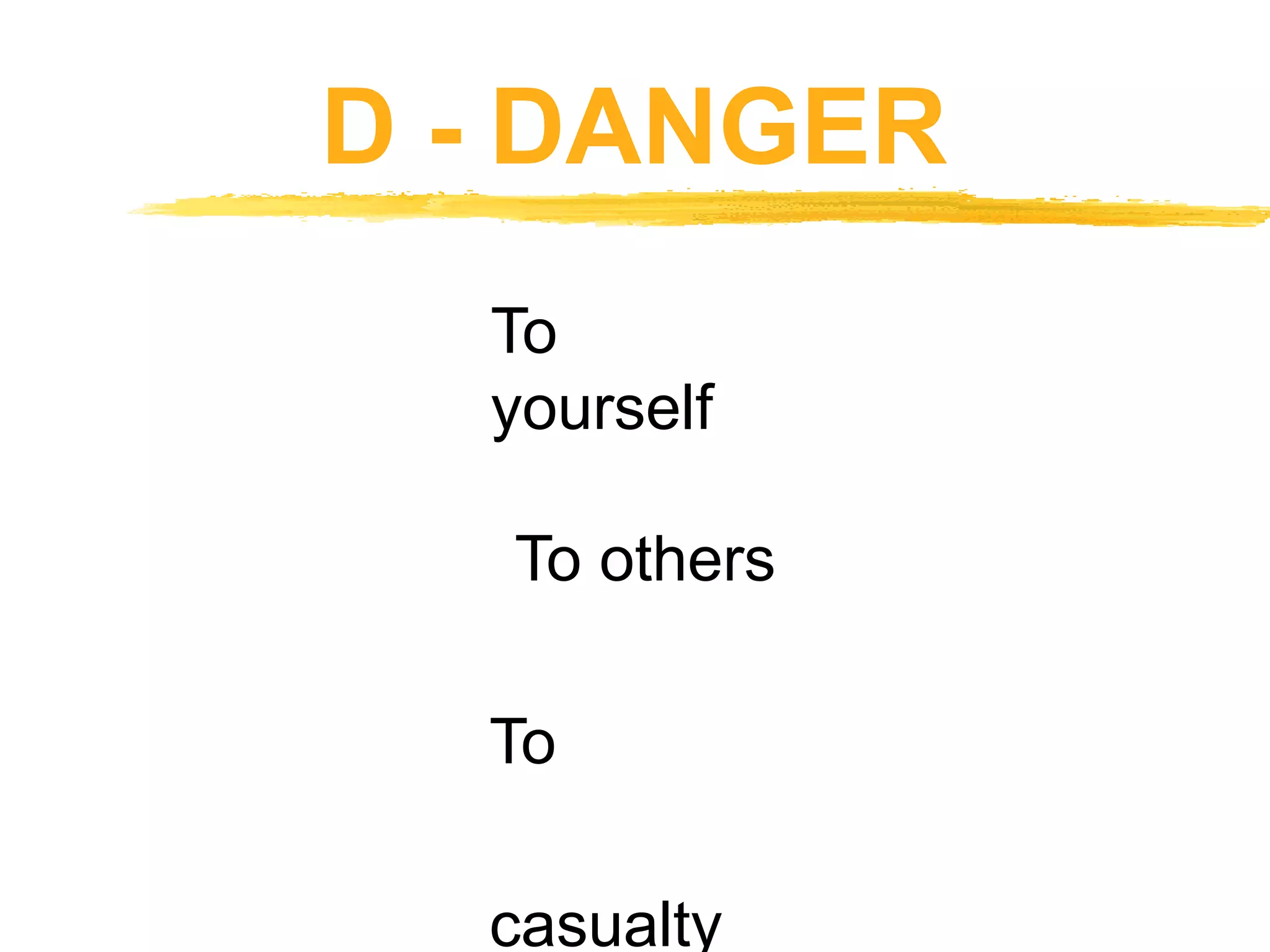 D - DANGER
To
yourself
To others
To
casualty
 
