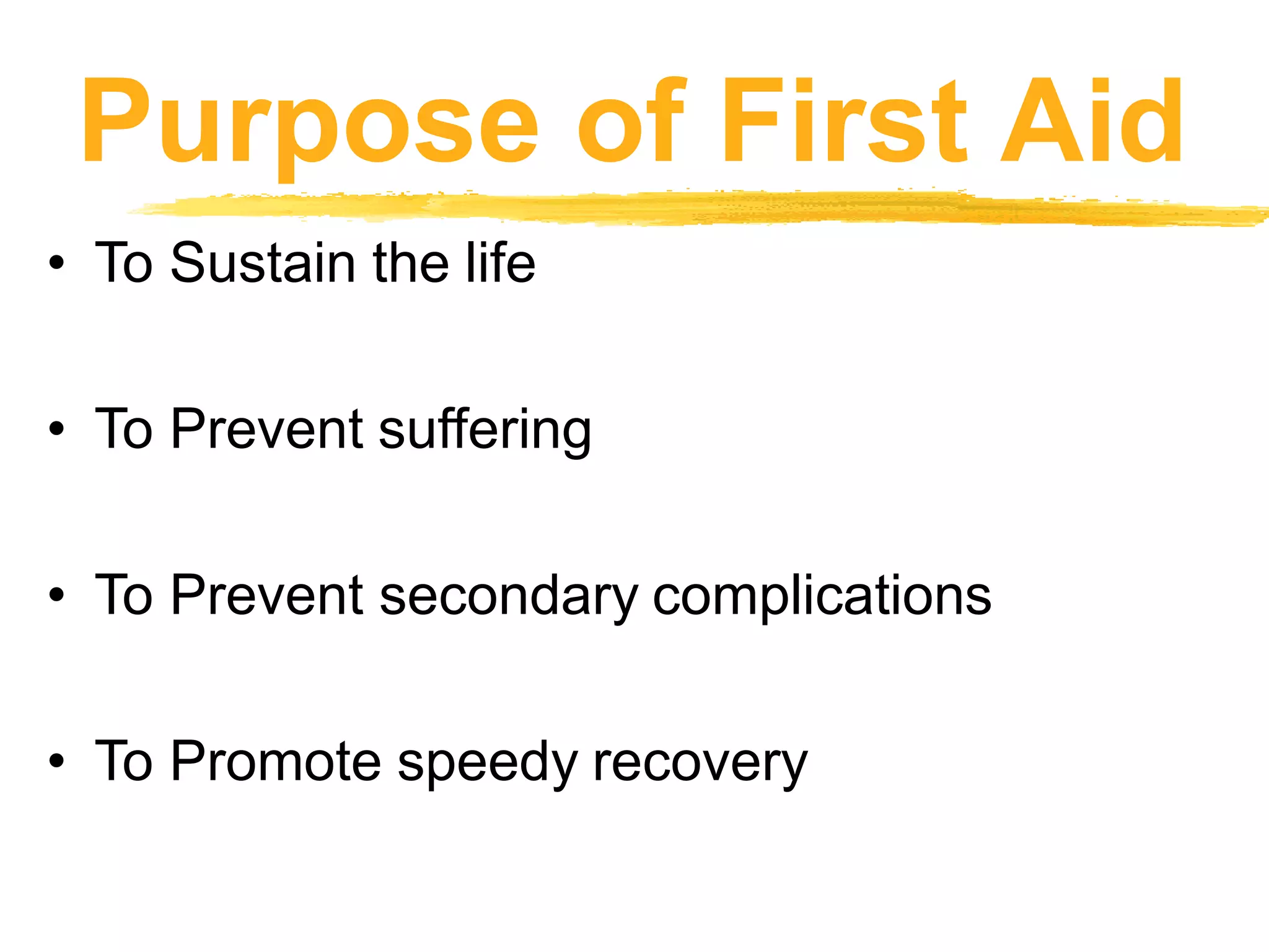 Purpose of First Aid
• To Sustain the life
• To Prevent suffering
• To Prevent secondary complications
• To Promote speedy recovery
 
