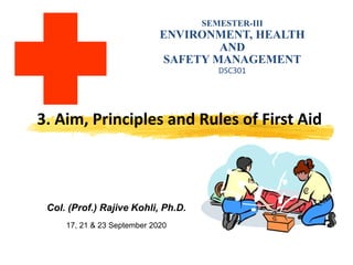 3. Aim, Principles and Rules of First Aid
SEMESTER-III
ENVIRONMENT, HEALTH
AND
SAFETY MANAGEMENT
DSC301
Col. (Prof.) Rajive Kohli, Ph.D.
17, 21 & 23 September 2020
 