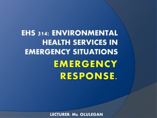 EHS 314: ENVIRONMENTAL 
HEALTH SERVICES IN 
EMERGENCY SITUATIONS 
LECTURER: Ms. OLULEGAN 
 