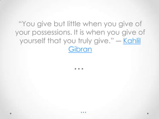 “You give but little when you give of
your possessions. It is when you give of
yourself that you truly give.” ― Kahlil
Gibran

…

 