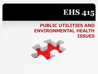 EHS 415
PUBLIC UTILITIES AND
ENVIRONMENTAL HEALTH
ISSUES
 