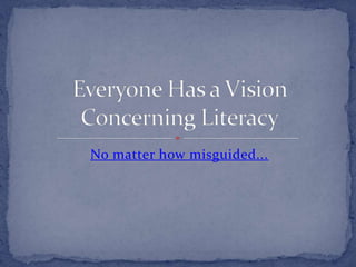 No matter how misguided...Everyone Has a Vision Concerning Literacy