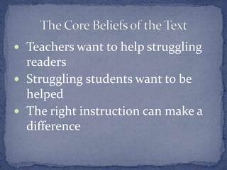 Teachers want to help struggling readersStruggling students want to be helpedThe right instruction can make a differenceThe Core Beliefs of the Text