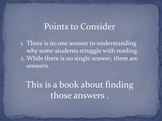 Points to ConsiderThere is no one answer to understanding why some students struggle with reading.While there is no single answer, there are answers. This is a book about finding those answers .