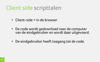 Client side scripttalen
  • Client-side = in de browser

  • De code wordt gedownload naar de computer
    van de eindgebruiker en wordt daar uitgevoerd.

  • De eindgebruiker heeft toegang tot de code.
 