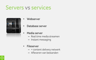Servers vs services
       • Webserver

       • Database server

       • Media server
          – Real time media streamen
          – Instant messaging

       • Fileserver
          – = content delivery netwerk
          – Afleveren van bestanden
 