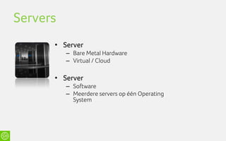 Servers
      • Server
          – Bare Metal Hardware
          – Virtual / Cloud

      • Server
          – Software
          – Meerdere servers op één Operating
            System
 