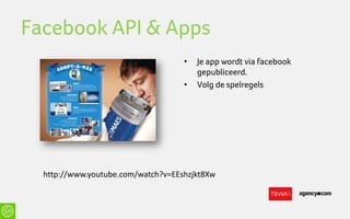 Facebook API & Apps
                                    •   Je app wordt via facebook
                                        gepubliceerd.
                                    •   Volg de spelregels




  http://www.youtube.com/watch?v=EEshzjkt8Xw
 