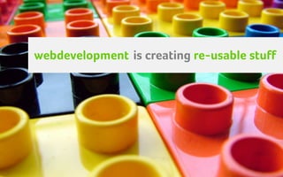 webdevelopment is creating re-usable stuff
 
